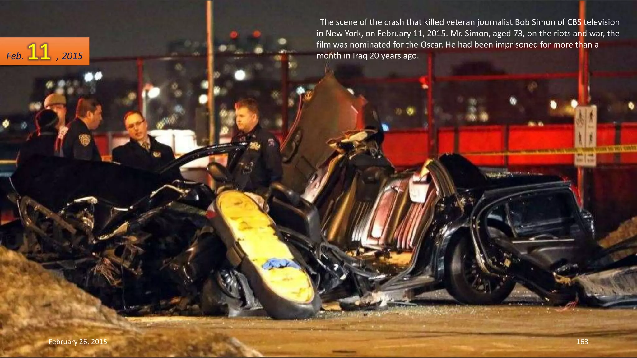 The scene of the crash that killed veteran journalist Bob Simon of CBS television
in New York, on February 11, 2015. Mr. Simon, aged 73, on the riots and war, the
film was nominated for the Oscar. He had been imprisoned for more than a
month in Iraq 20 years ago.
February 26, 2015 163
Feb. 11 , 2015
 
