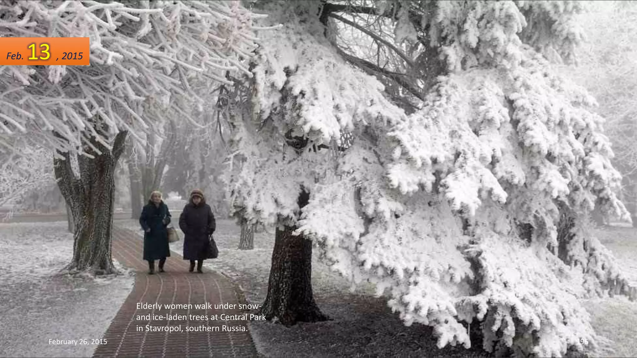 Elderly women walk under snow-
and ice-laden trees at Central Park
in Stavropol, southern Russia.
February 26, 2015 196
Feb. 13 , 2015
 