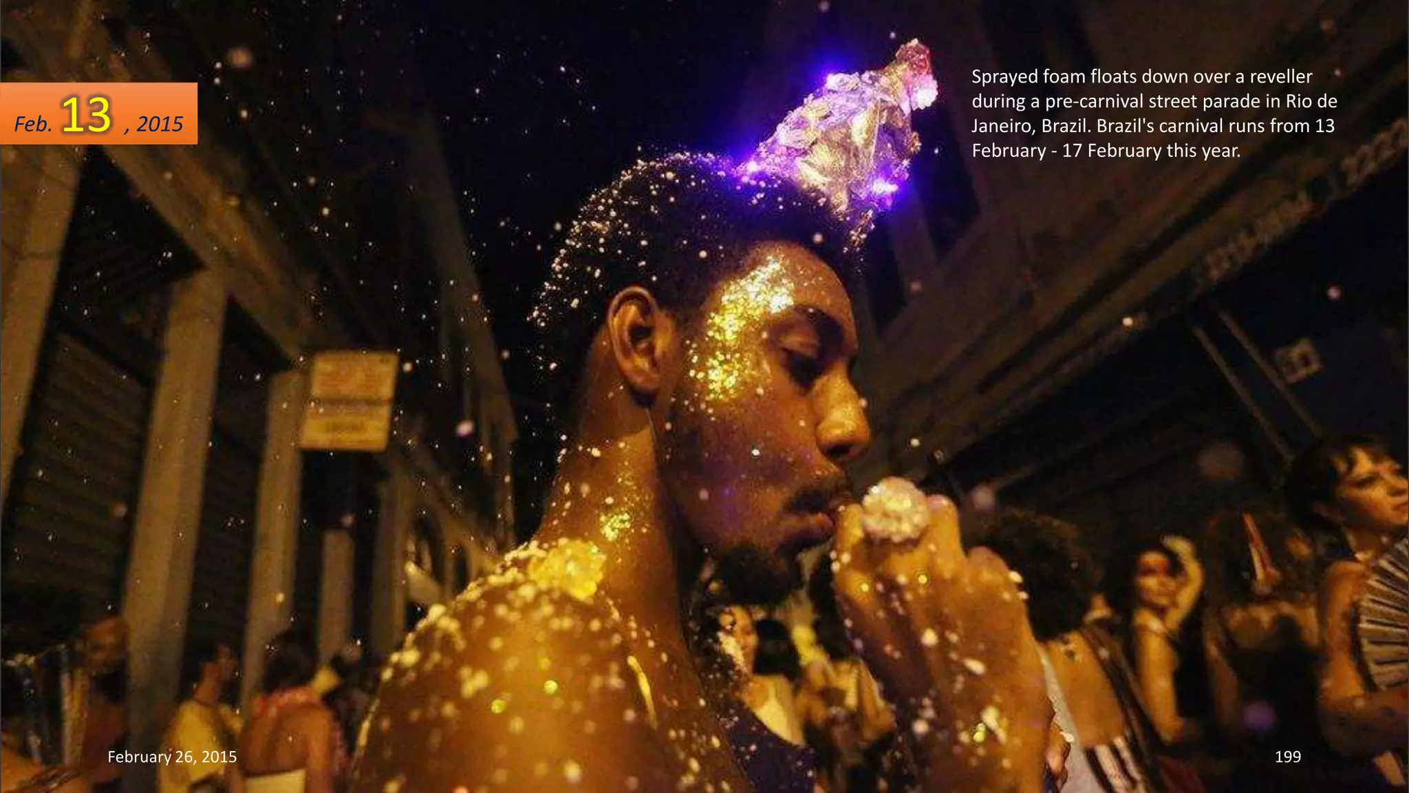 Sprayed foam floats down over a reveller
during a pre-carnival street parade in Rio de
Janeiro, Brazil. Brazil's carnival runs from 13
February - 17 February this year.
February 26, 2015 199
Feb. 13 , 2015
 