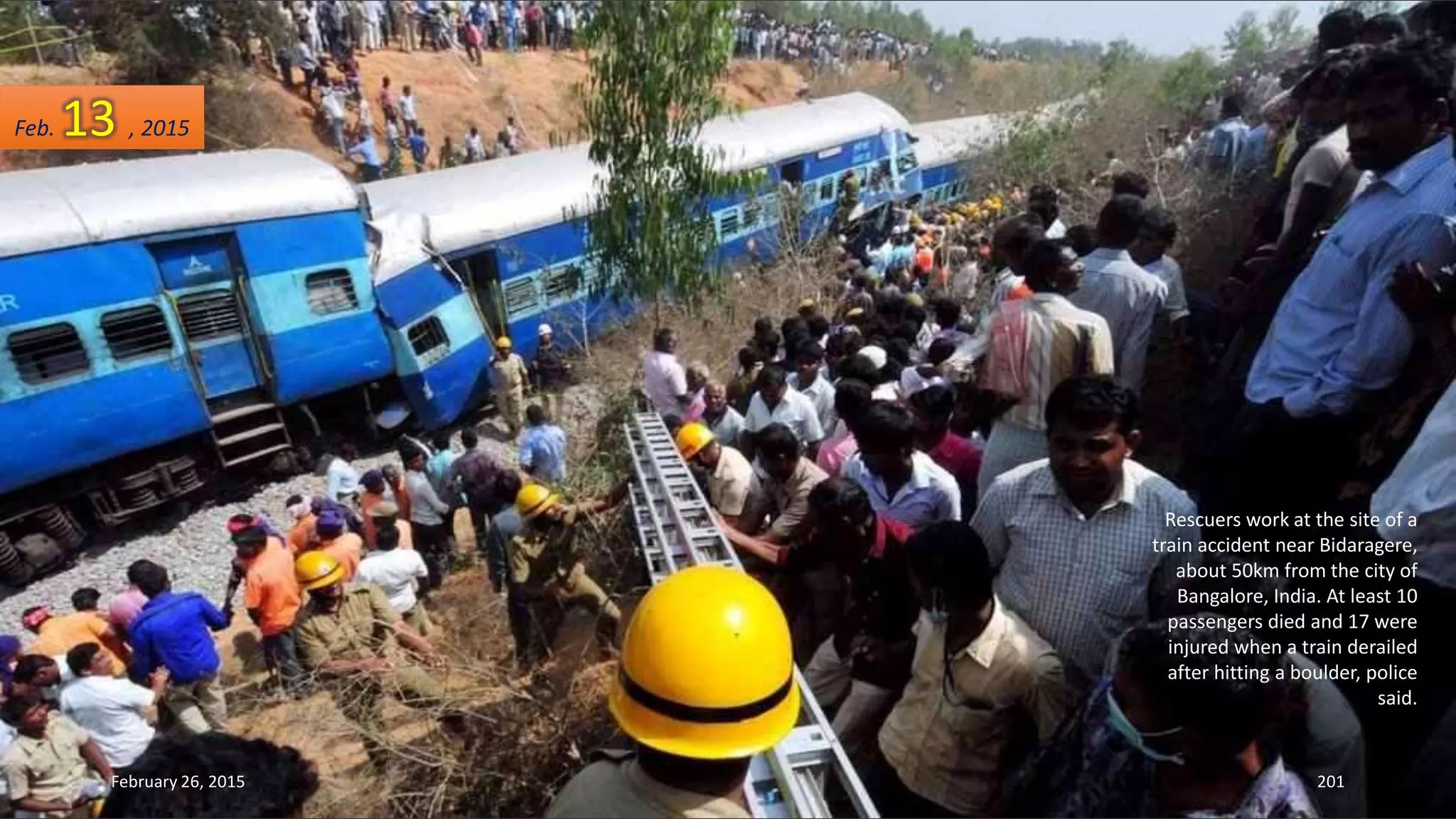 Rescuers work at the site of a
train accident near Bidaragere,
about 50km from the city of
Bangalore, India. At least 10
passengers died and 17 were
injured when a train derailed
after hitting a boulder, police
said.
February 26, 2015 201
Feb. 13 , 2015
 