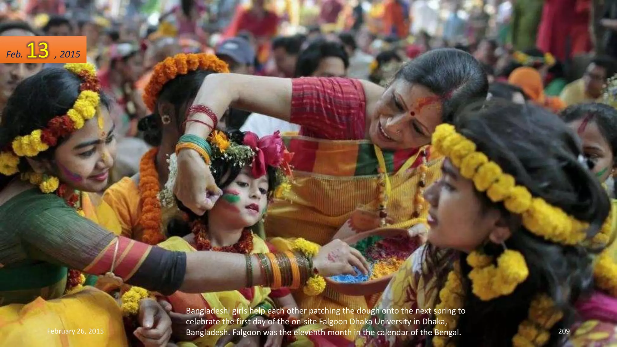 Bangladeshi girls help each other patching the dough onto the next spring to
celebrate the first day of the on-site Falgoon Dhaka University in Dhaka,
Bangladesh. Falgoon was the eleventh month in the calendar of the Bengal.February 26, 2015 209
Feb. 13 , 2015
 
