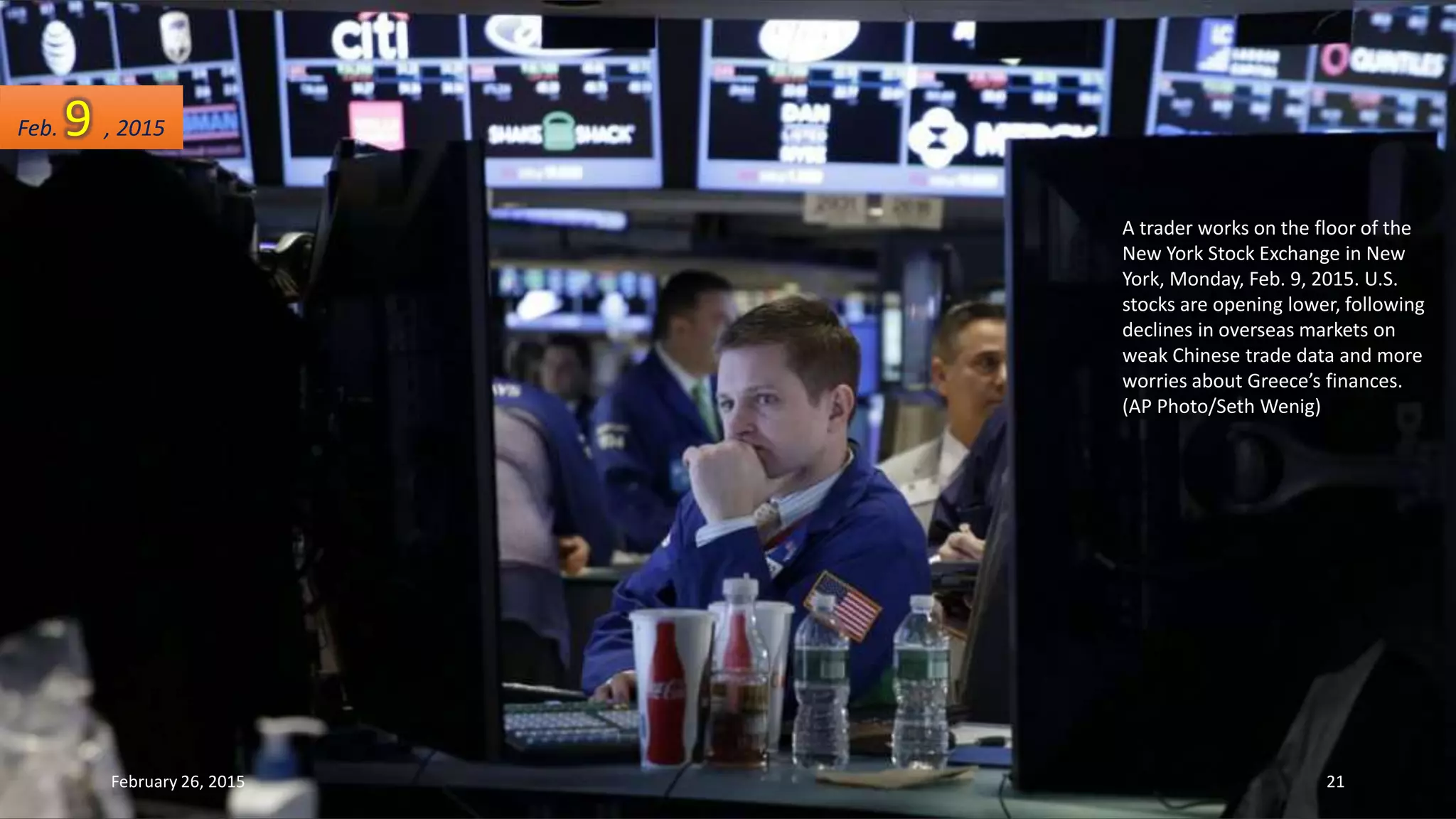 A trader works on the floor of the
New York Stock Exchange in New
York, Monday, Feb. 9, 2015. U.S.
stocks are opening lower, following
declines in overseas markets on
weak Chinese trade data and more
worries about Greece’s finances.
(AP Photo/Seth Wenig)
Feb. 9 , 2015
February 26, 2015 21
 