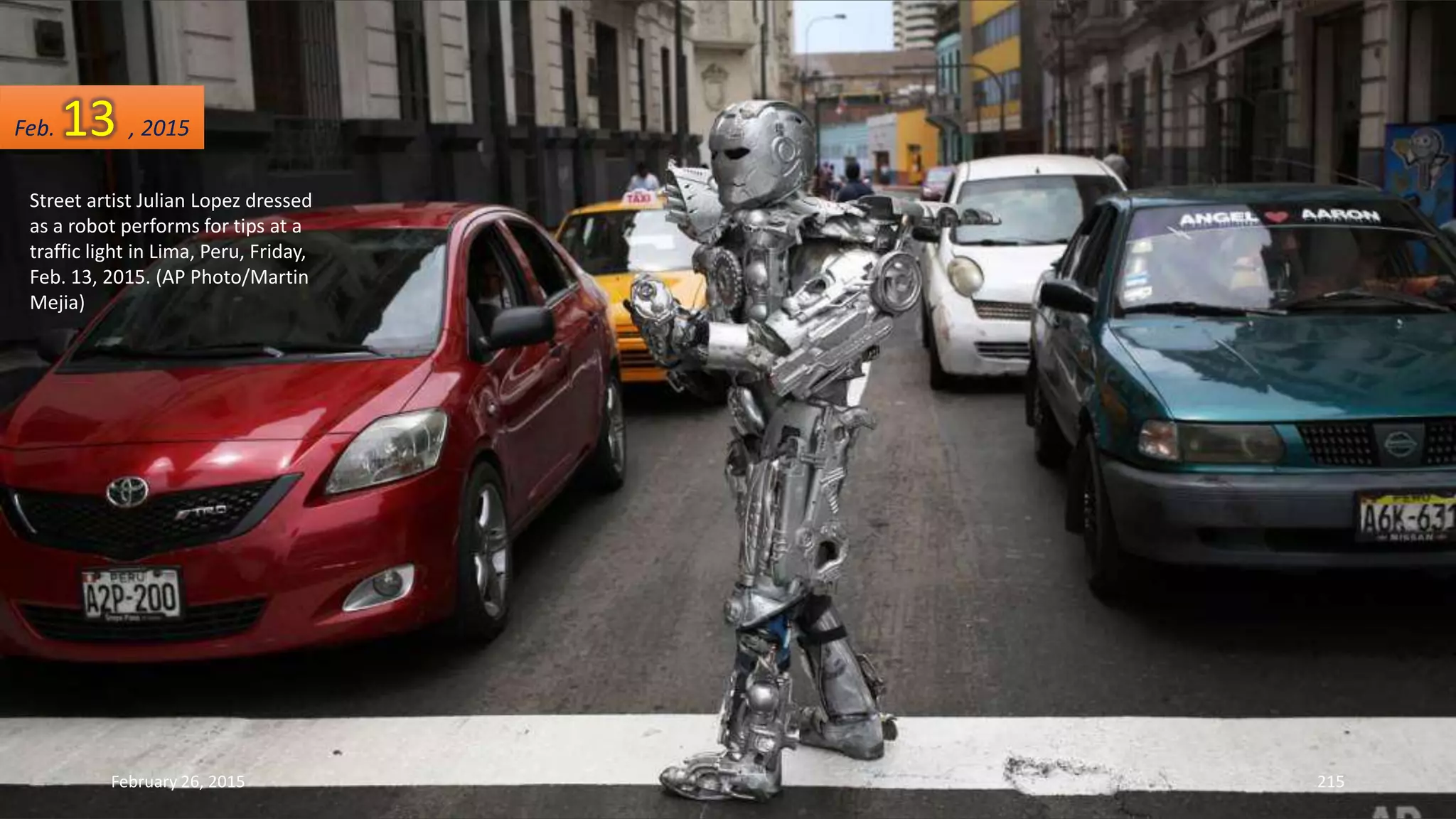 Street artist Julian Lopez dressed
as a robot performs for tips at a
traffic light in Lima, Peru, Friday,
Feb. 13, 2015. (AP Photo/Martin
Mejia)
February 26, 2015 215
Feb. 13 , 2015
 