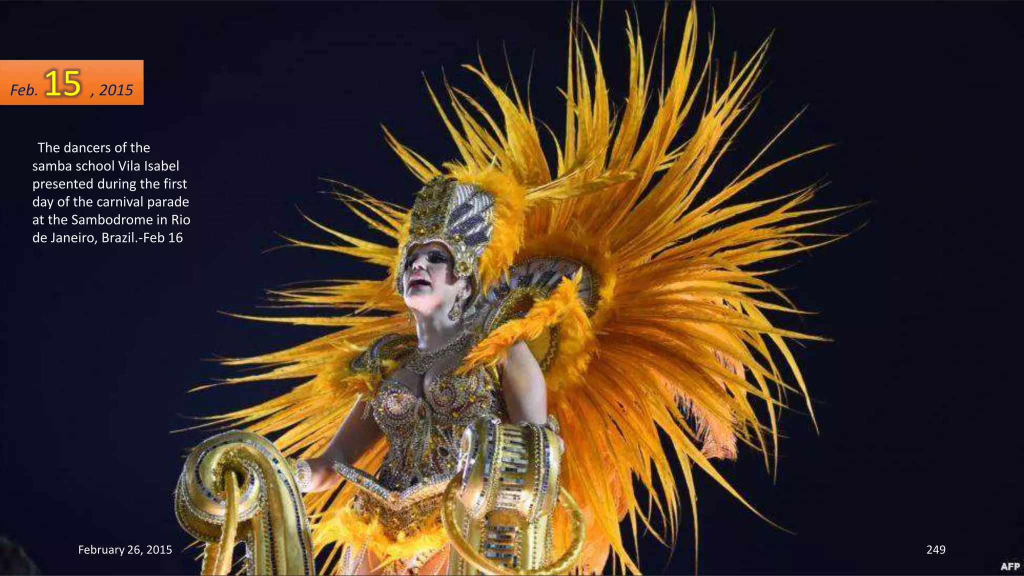 The dancers of the
samba school Vila Isabel
presented during the first
day of the carnival parade
at the Sambodrome in Rio
de Janeiro, Brazil.-Feb 16
February 26, 2015 249
Feb. 15 , 2015
 