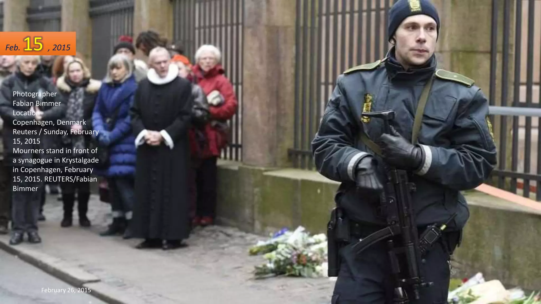 February 26, 2015 274
Photographer
Fabian Bimmer
Location
Copenhagen, Denmark
Reuters / Sunday, February
15, 2015
Mourners stand in front of
a synagogue in Krystalgade
in Copenhagen, February
15, 2015. REUTERS/Fabian
Bimmer
Feb. 15 , 2015
 