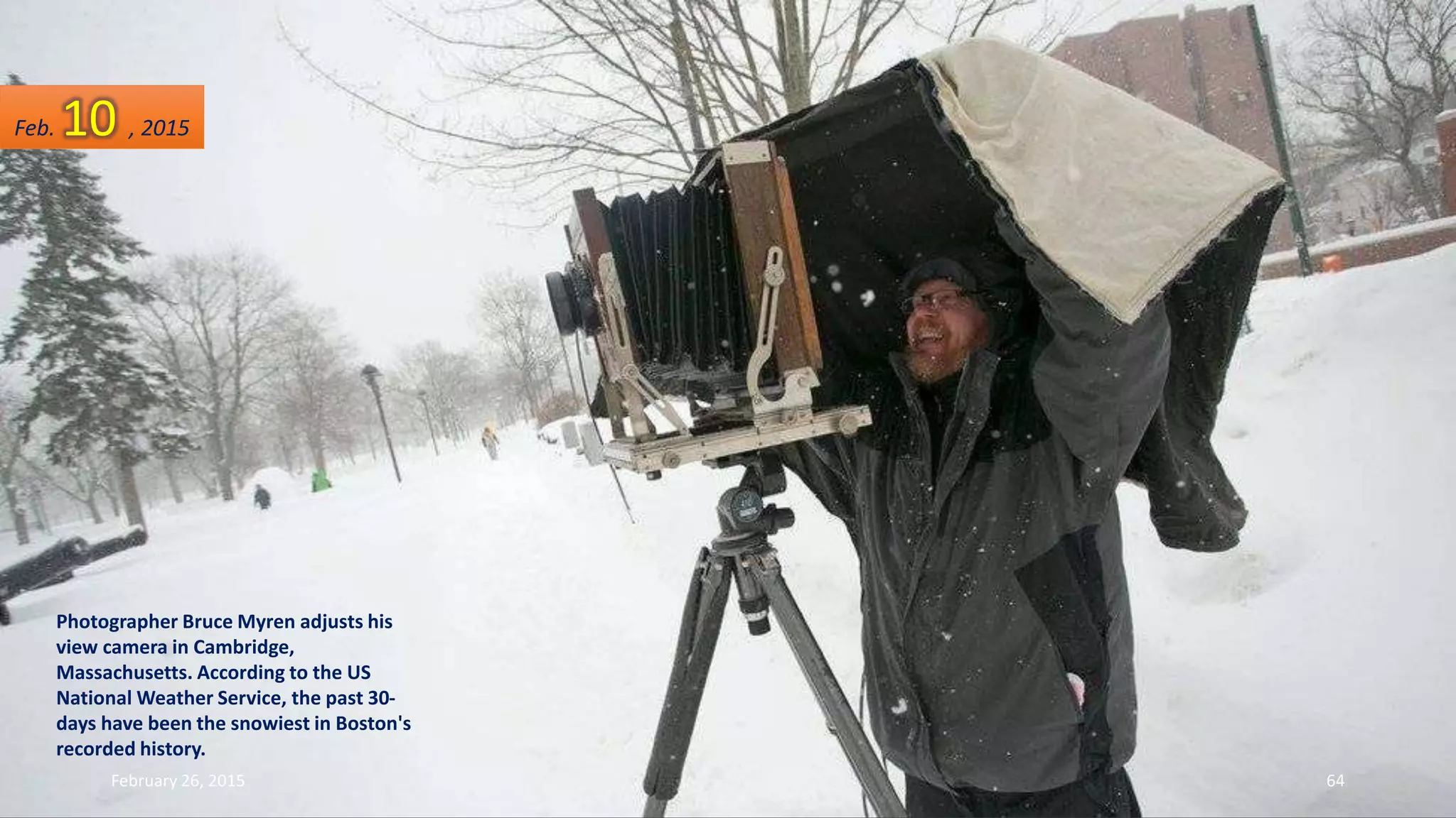 Photographer Bruce Myren adjusts his
view camera in Cambridge,
Massachusetts. According to the US
National Weather Service, the past 30-
days have been the snowiest in Boston's
recorded history.
Feb. 10 , 2015
February 26, 2015 64
 