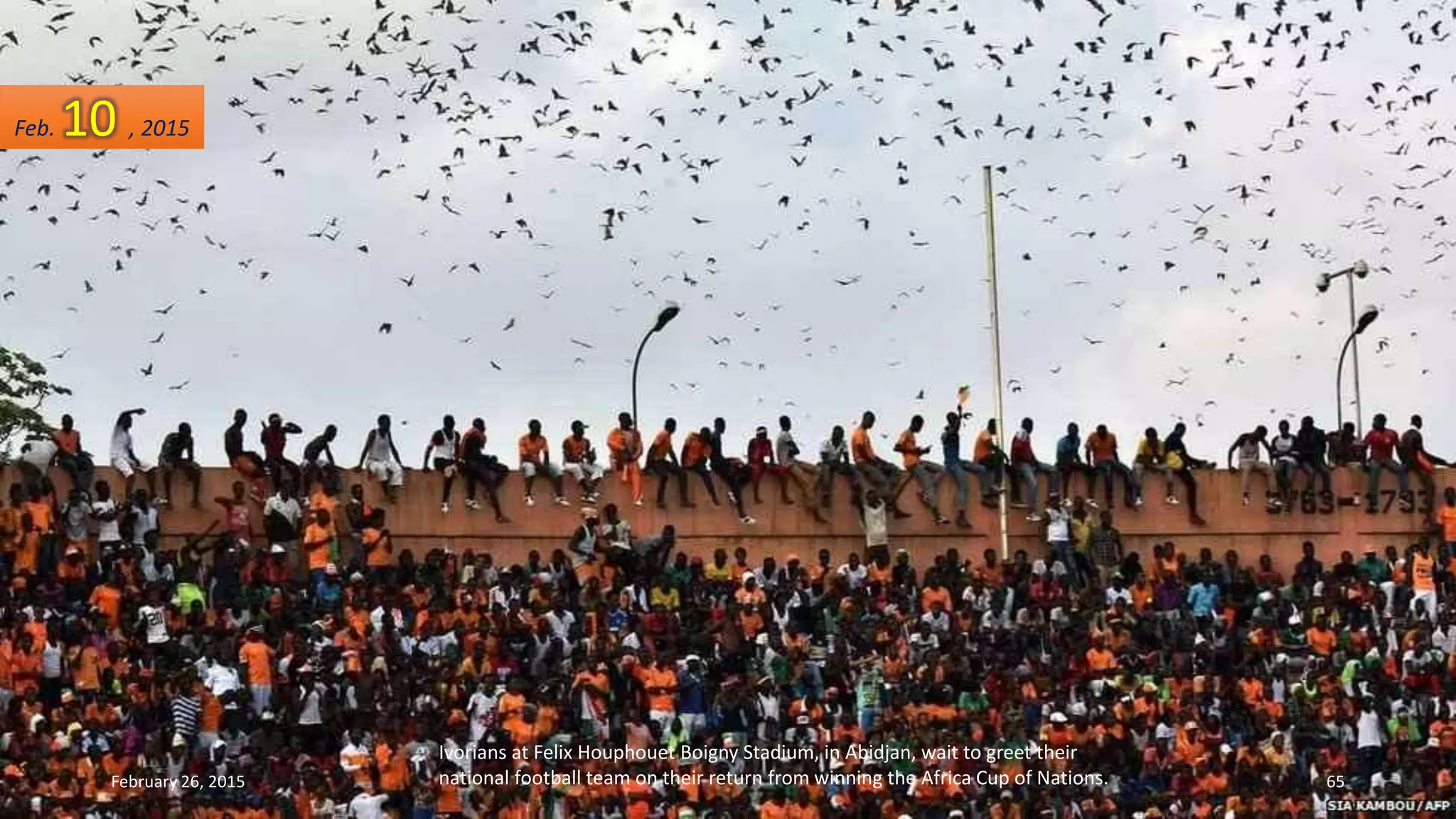 Ivorians at Felix Houphouet Boigny Stadium, in Abidjan, wait to greet their
national football team on their return from winning the Africa Cup of Nations.
Feb. 10 , 2015
February 26, 2015 65
 
