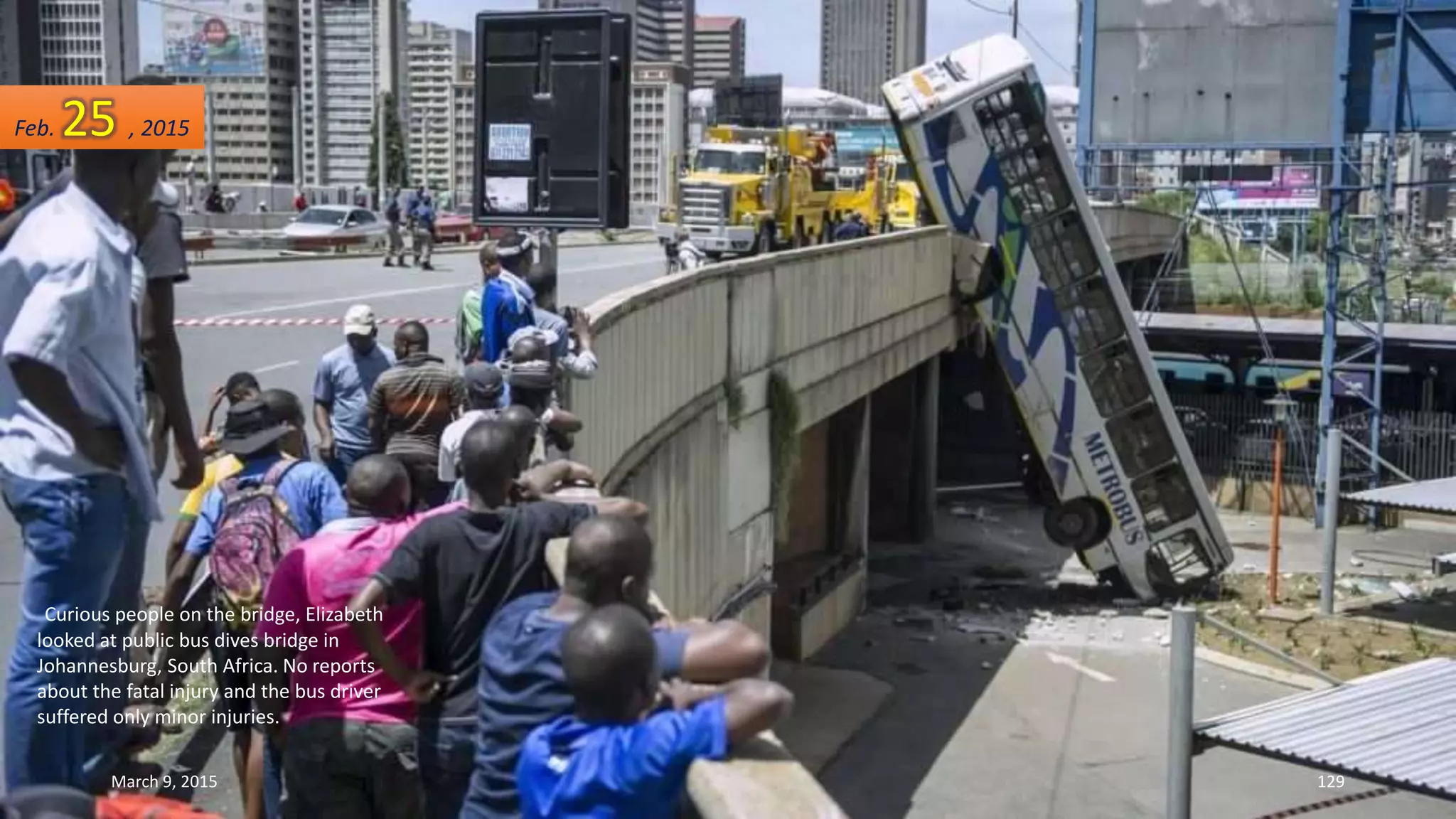 Curious people on the bridge, Elizabeth
looked at public bus dives bridge in
Johannesburg, South Africa. No reports
about the fatal injury and the bus driver
suffered only minor injuries.
Feb. 25 , 2015
March 9, 2015 129
 