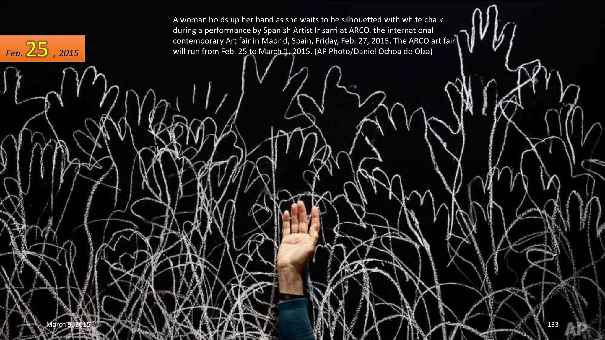 A woman holds up her hand as she waits to be silhouetted with white chalk
during a performance by Spanish Artist Irisarri at ARCO, the international
contemporary Art fair in Madrid, Spain, Friday, Feb. 27, 2015. The ARCO art fair
will run from Feb. 25 to March 1, 2015. (AP Photo/Daniel Ochoa de Olza)Feb. 25 , 2015
March 9, 2015 133
 