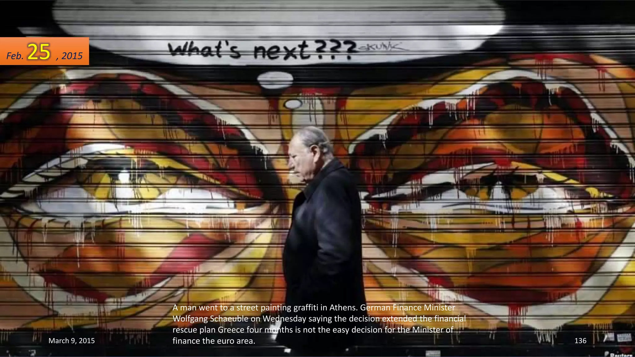 A man went to a street painting graffiti in Athens. German Finance Minister
Wolfgang Schaeuble on Wednesday saying the decision extended the financial
rescue plan Greece four months is not the easy decision for the Minister of
finance the euro area.
Feb. 25 , 2015
March 9, 2015 136
 