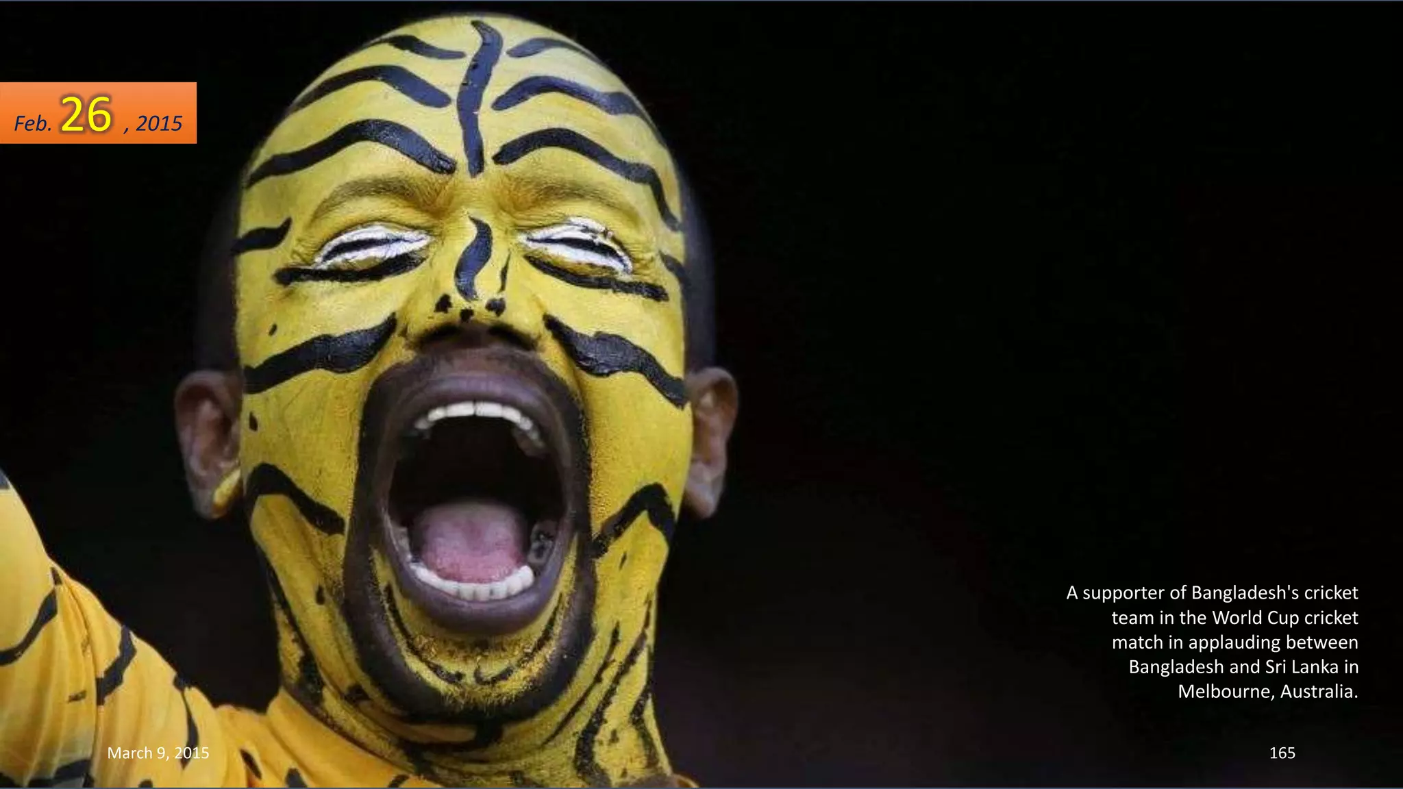 A supporter of Bangladesh's cricket
team in the World Cup cricket
match in applauding between
Bangladesh and Sri Lanka in
Melbourne, Australia.
Feb. 26 , 2015
March 9, 2015 165
 