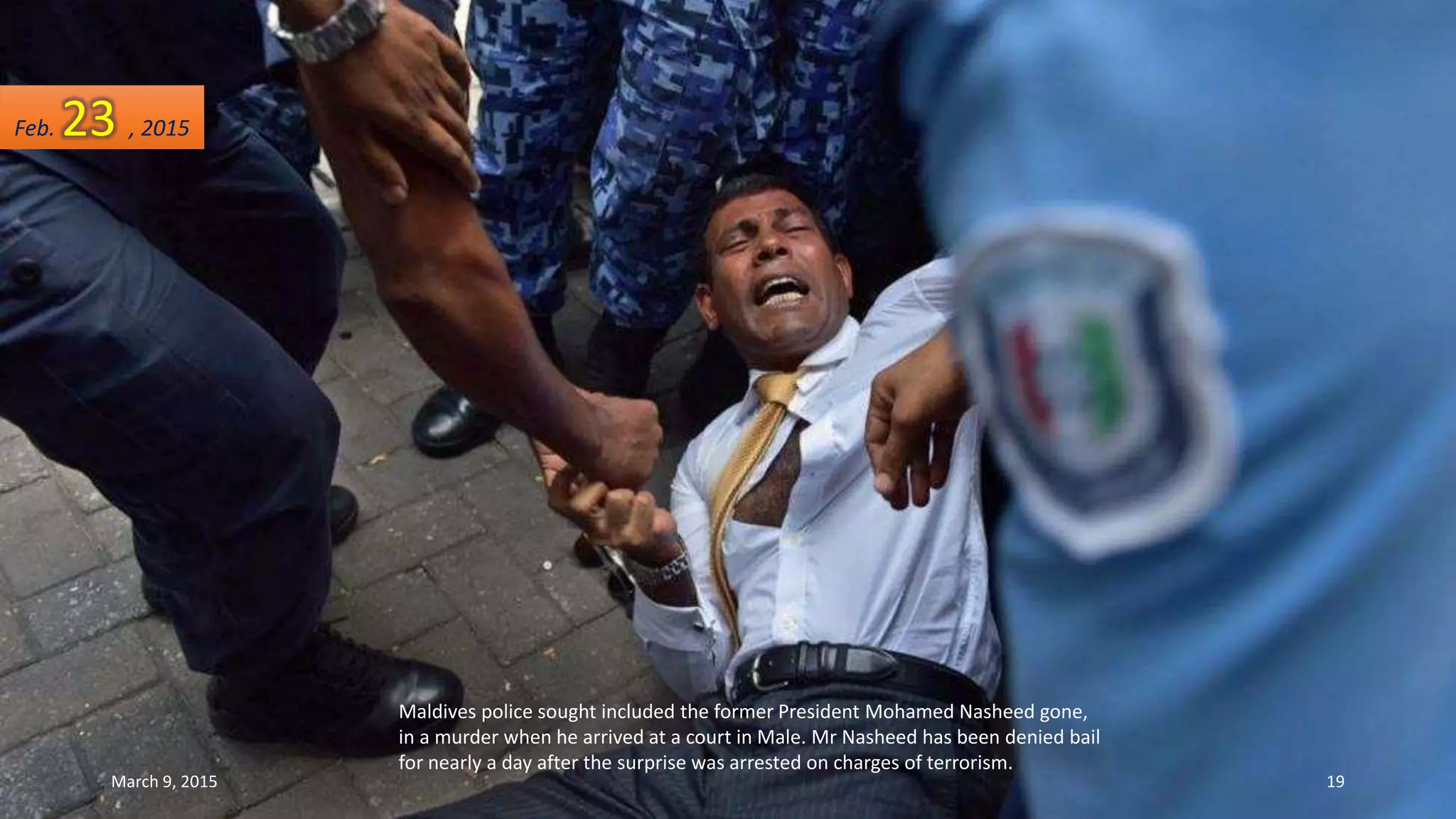 Maldives police sought included the former President Mohamed Nasheed gone,
in a murder when he arrived at a court in Male. Mr Nasheed has been denied bail
for nearly a day after the surprise was arrested on charges of terrorism.
Feb. 23 , 2015
March 9, 2015 19
 