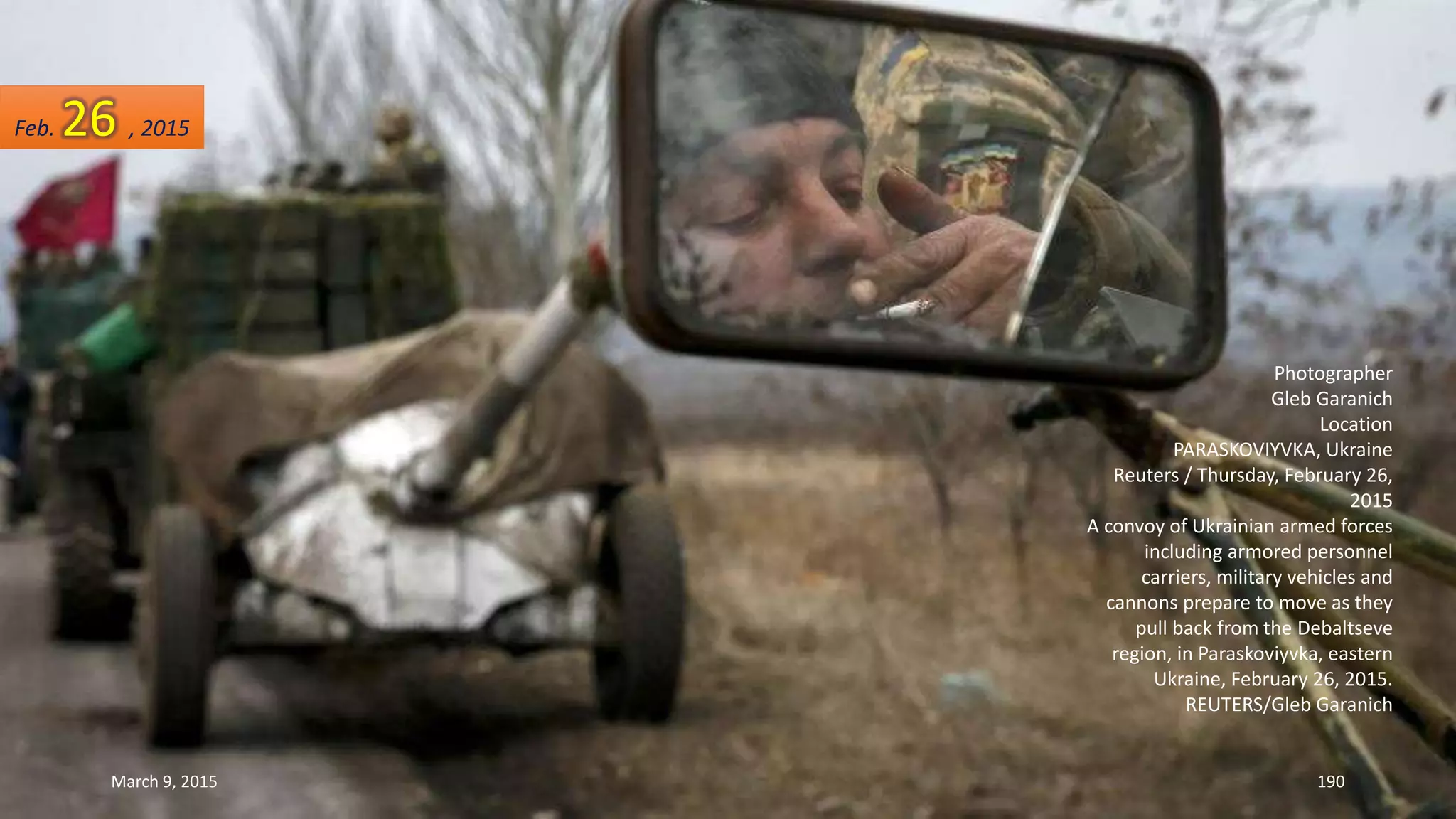 Photographer
Gleb Garanich
Location
PARASKOVIYVKA, Ukraine
Reuters / Thursday, February 26,
2015
A convoy of Ukrainian armed forces
including armored personnel
carriers, military vehicles and
cannons prepare to move as they
pull back from the Debaltseve
region, in Paraskoviyvka, eastern
Ukraine, February 26, 2015.
REUTERS/Gleb Garanich
Feb. 26 , 2015
March 9, 2015 190
 