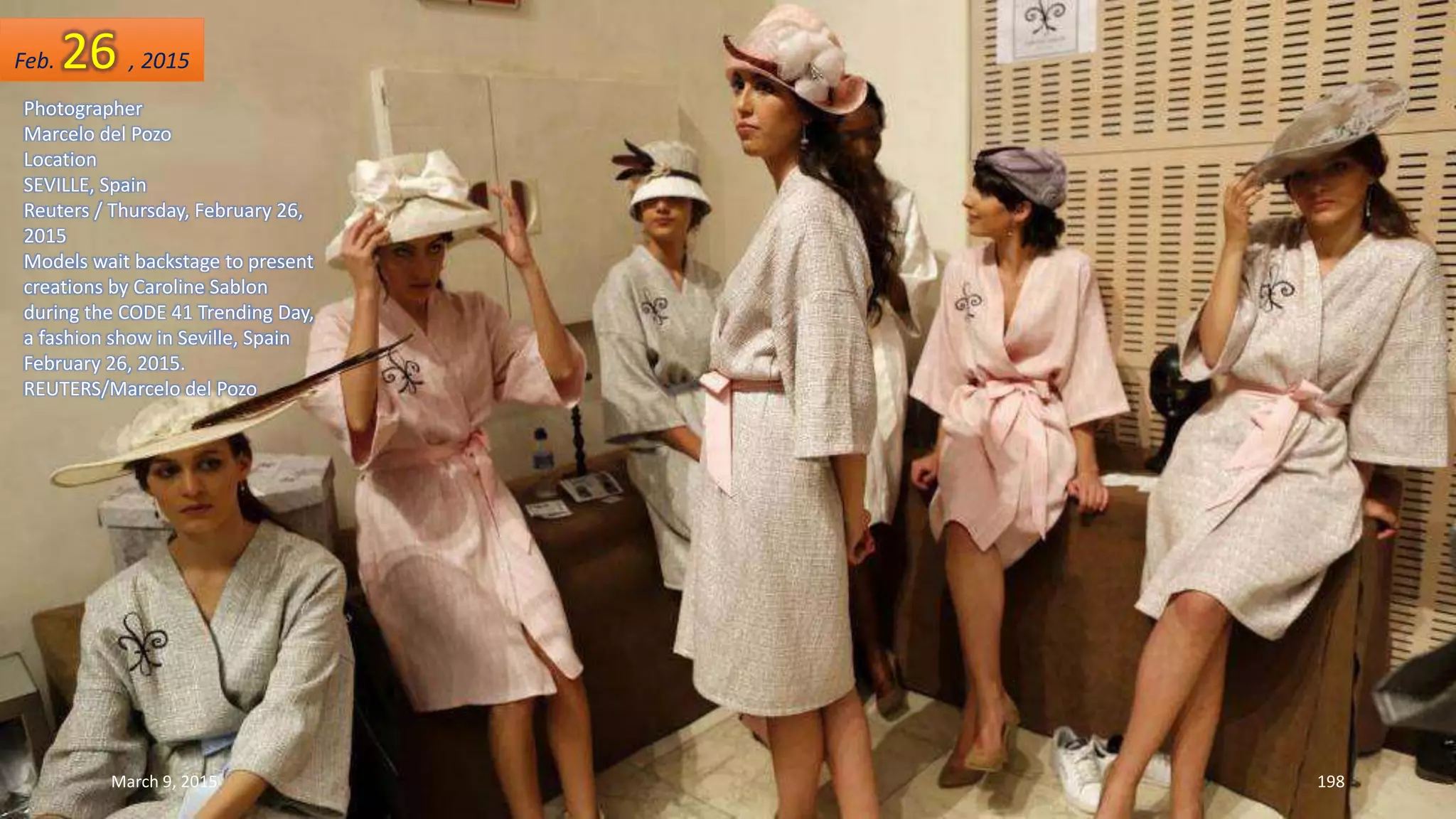 Photographer
Marcelo del Pozo
Location
SEVILLE, Spain
Reuters / Thursday, February 26,
2015
Models wait backstage to present
creations by Caroline Sablon
during the CODE 41 Trending Day,
a fashion show in Seville, Spain
February 26, 2015.
REUTERS/Marcelo del Pozo
Feb. 26 , 2015
March 9, 2015 198
 