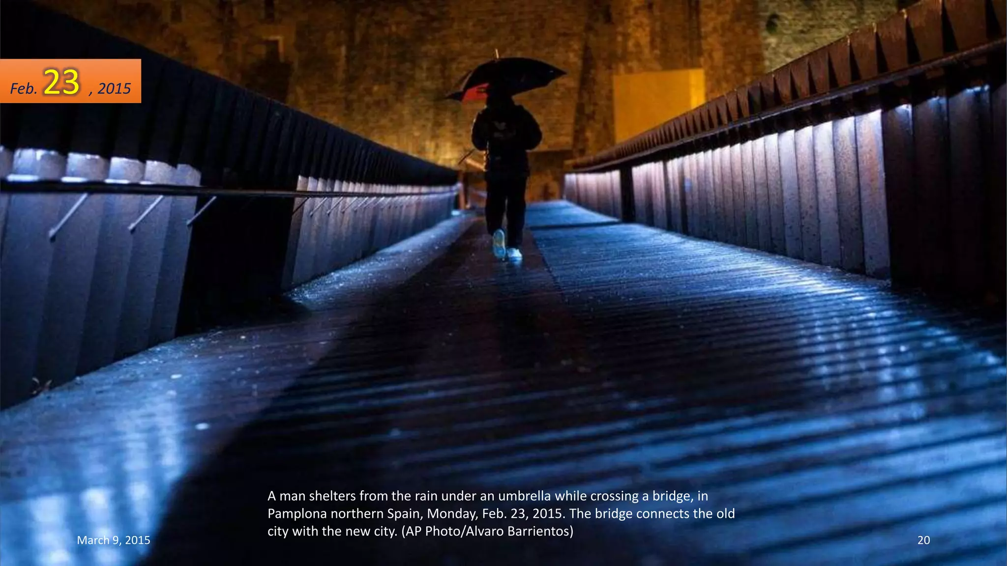 A man shelters from the rain under an umbrella while crossing a bridge, in
Pamplona northern Spain, Monday, Feb. 23, 2015. The bridge connects the old
city with the new city. (AP Photo/Alvaro Barrientos)
Feb. 23 , 2015
March 9, 2015 20
 