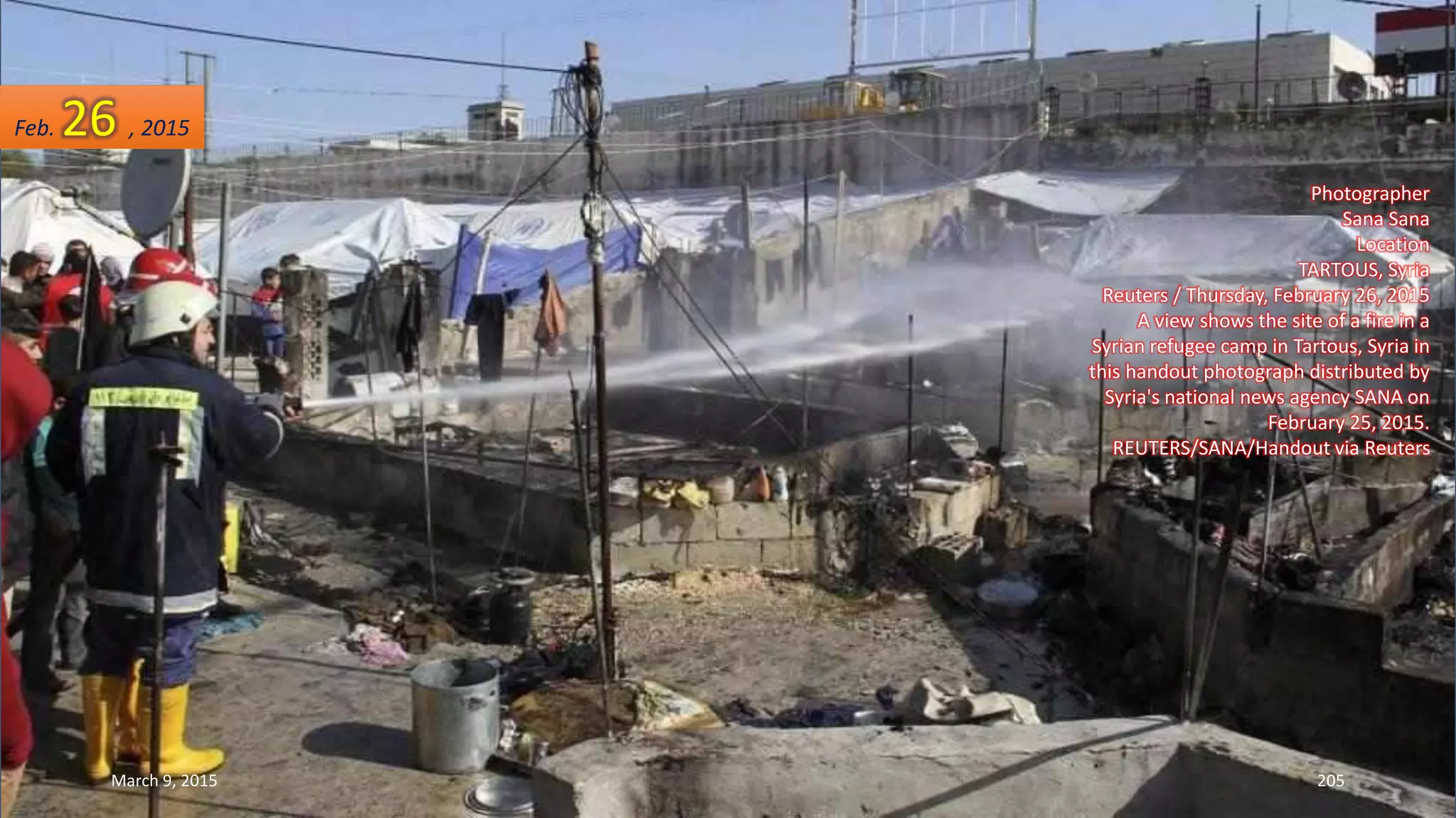 Photographer
Sana Sana
Location
TARTOUS, Syria
Reuters / Thursday, February 26, 2015
A view shows the site of a fire in a
Syrian refugee camp in Tartous, Syria in
this handout photograph distributed by
Syria's national news agency SANA on
February 25, 2015.
REUTERS/SANA/Handout via Reuters
Feb. 26 , 2015
March 9, 2015 205
 