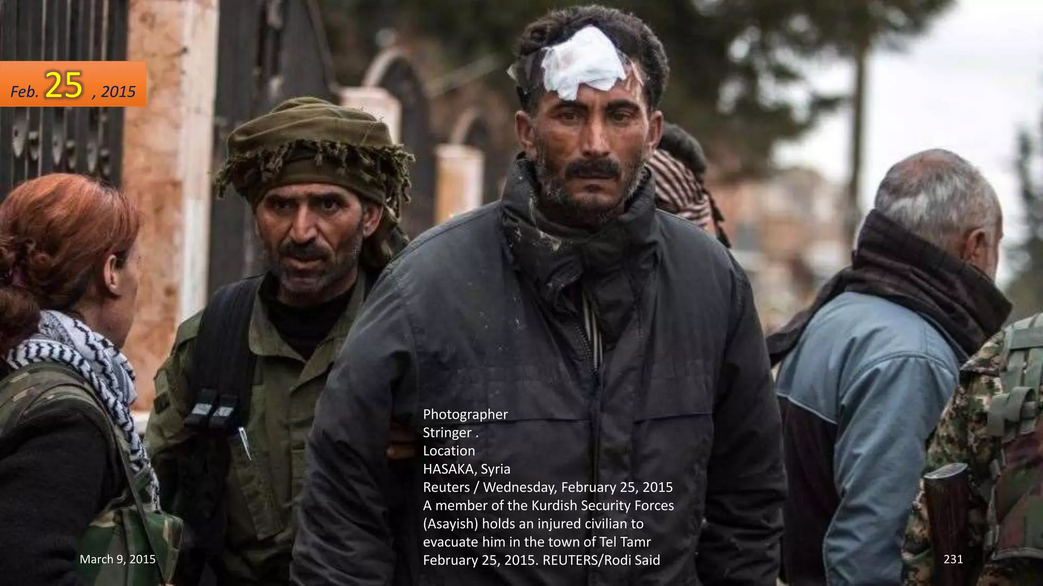Photographer
Stringer .
Location
HASAKA, Syria
Reuters / Wednesday, February 25, 2015
A member of the Kurdish Security Forces
(Asayish) holds an injured civilian to
evacuate him in the town of Tel Tamr
February 25, 2015. REUTERS/Rodi Said
Feb. 25 , 2015
March 9, 2015 231
 