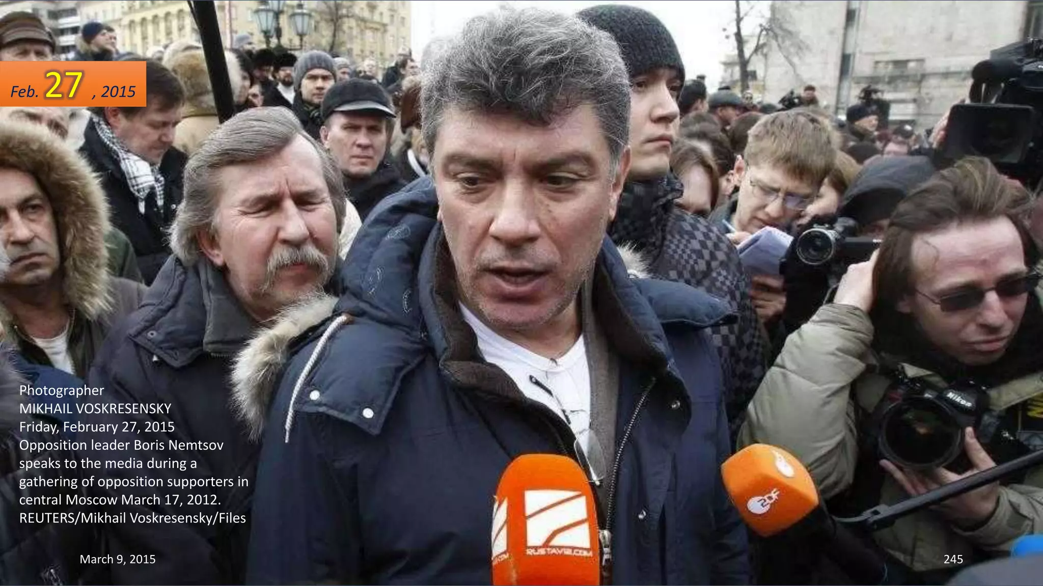 Photographer
MIKHAIL VOSKRESENSKY
Friday, February 27, 2015
Opposition leader Boris Nemtsov
speaks to the media during a
gathering of opposition supporters in
central Moscow March 17, 2012.
REUTERS/Mikhail Voskresensky/Files
Feb. 27 , 2015
March 9, 2015 245
 