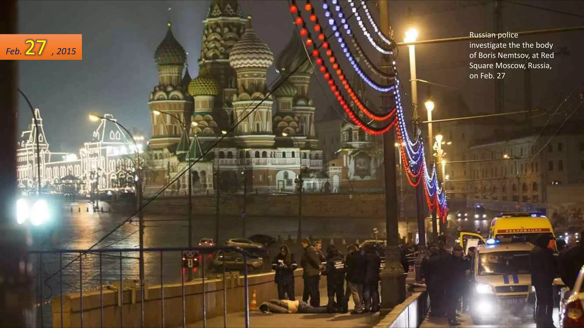 Russian police
investigate the the body
of Boris Nemtsov, at Red
Square Moscow, Russia,
on Feb. 27
Feb. 27 , 2015
 