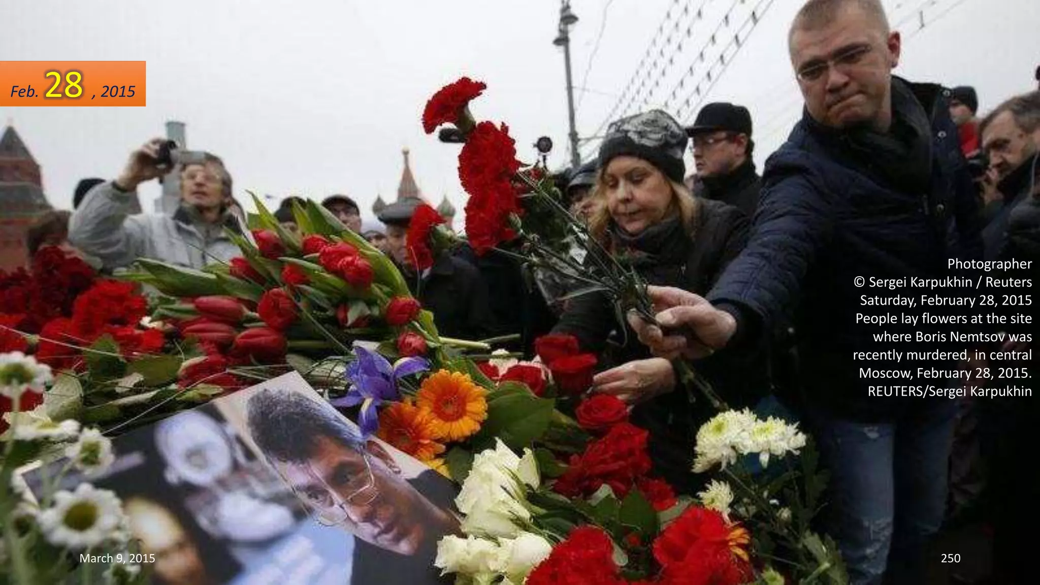 Photographer
© Sergei Karpukhin / Reuters
Saturday, February 28, 2015
People lay flowers at the site
where Boris Nemtsov was
recently murdered, in central
Moscow, February 28, 2015.
REUTERS/Sergei Karpukhin
Feb. 28 , 2015
March 9, 2015 250
 