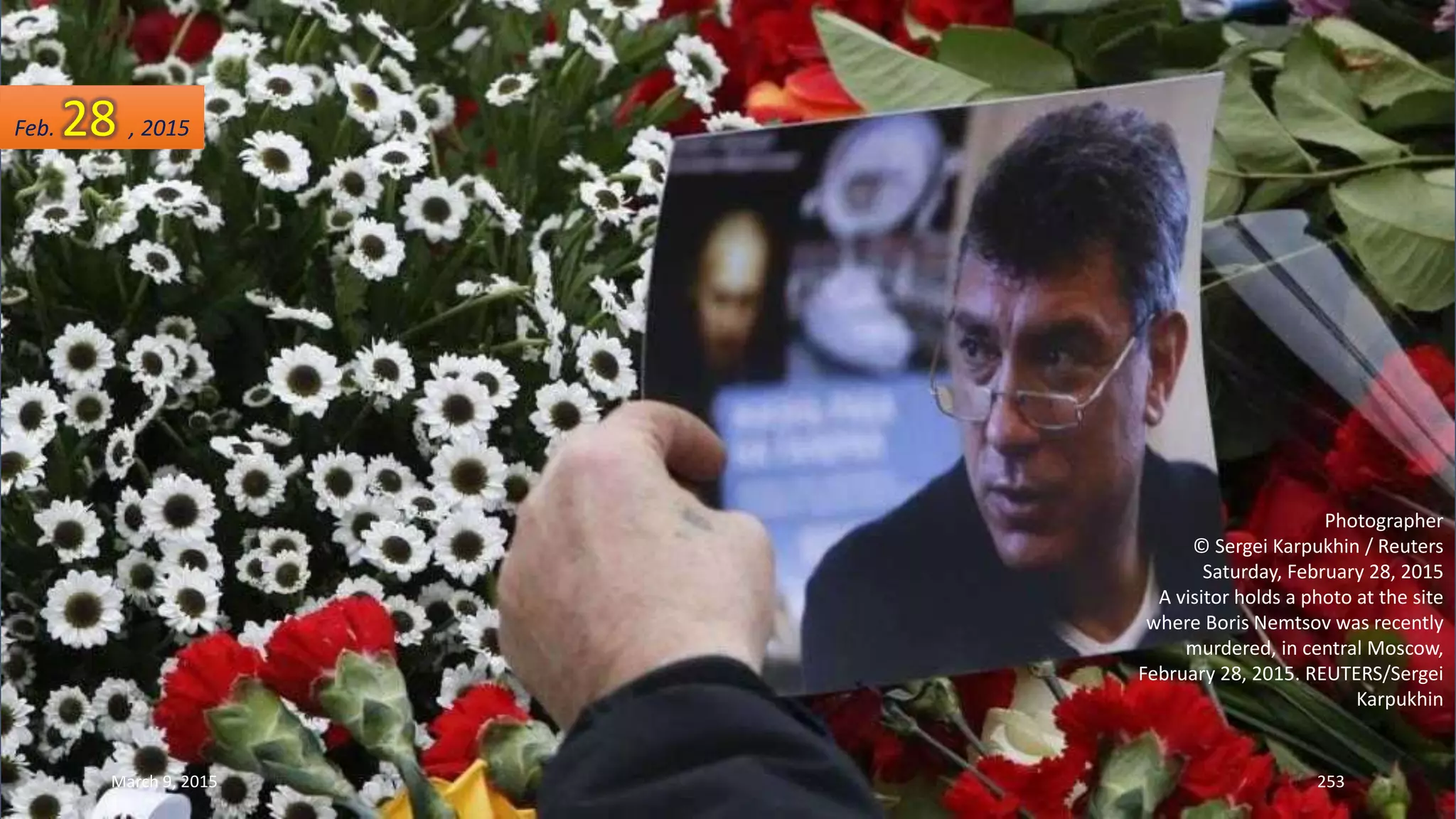 Photographer
© Sergei Karpukhin / Reuters
Saturday, February 28, 2015
A visitor holds a photo at the site
where Boris Nemtsov was recently
murdered, in central Moscow,
February 28, 2015. REUTERS/Sergei
Karpukhin
Feb. 28 , 2015
March 9, 2015 253
 
