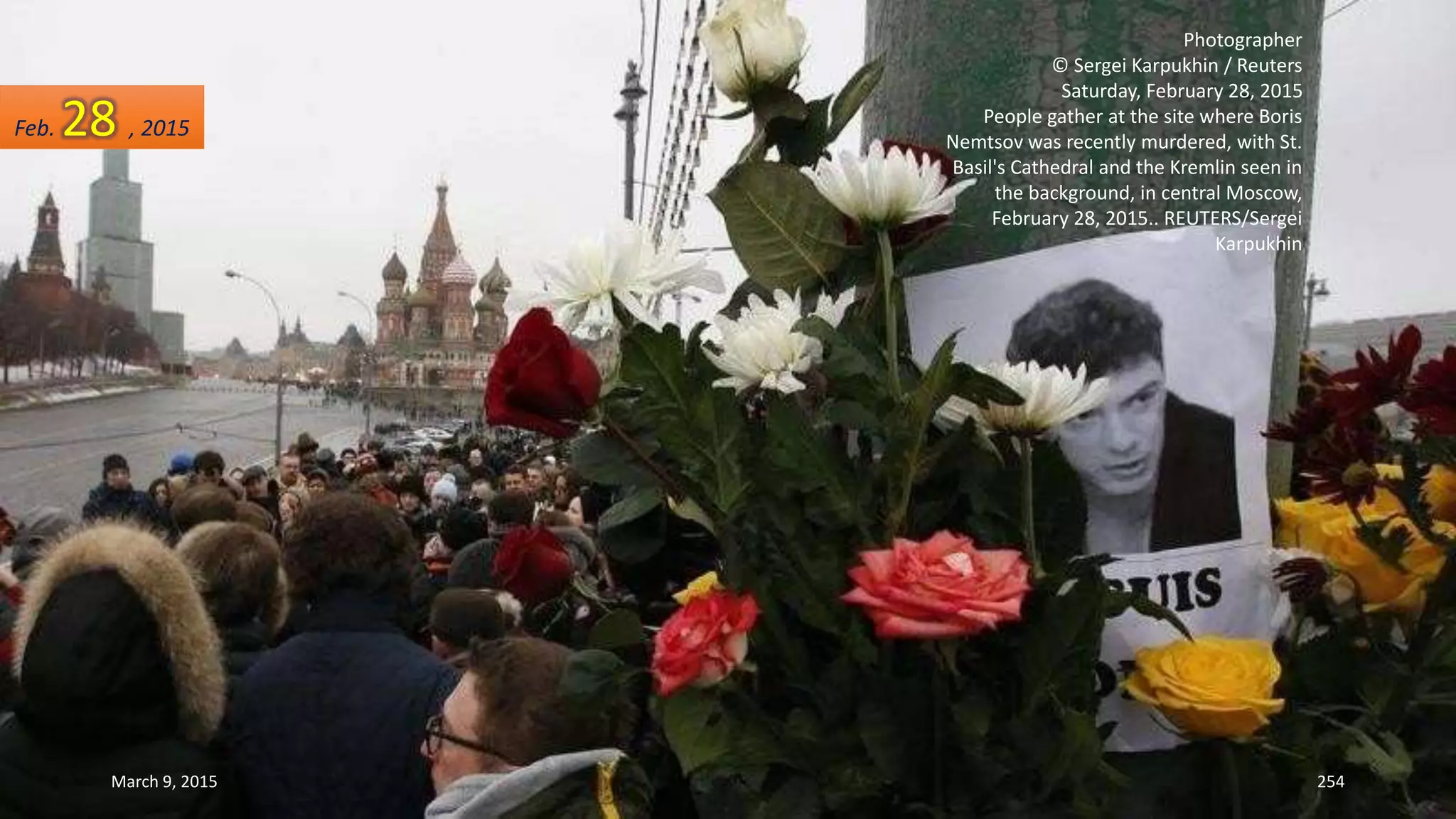 Photographer
© Sergei Karpukhin / Reuters
Saturday, February 28, 2015
People gather at the site where Boris
Nemtsov was recently murdered, with St.
Basil's Cathedral and the Kremlin seen in
the background, in central Moscow,
February 28, 2015.. REUTERS/Sergei
Karpukhin
Feb. 28 , 2015
March 9, 2015 254
 