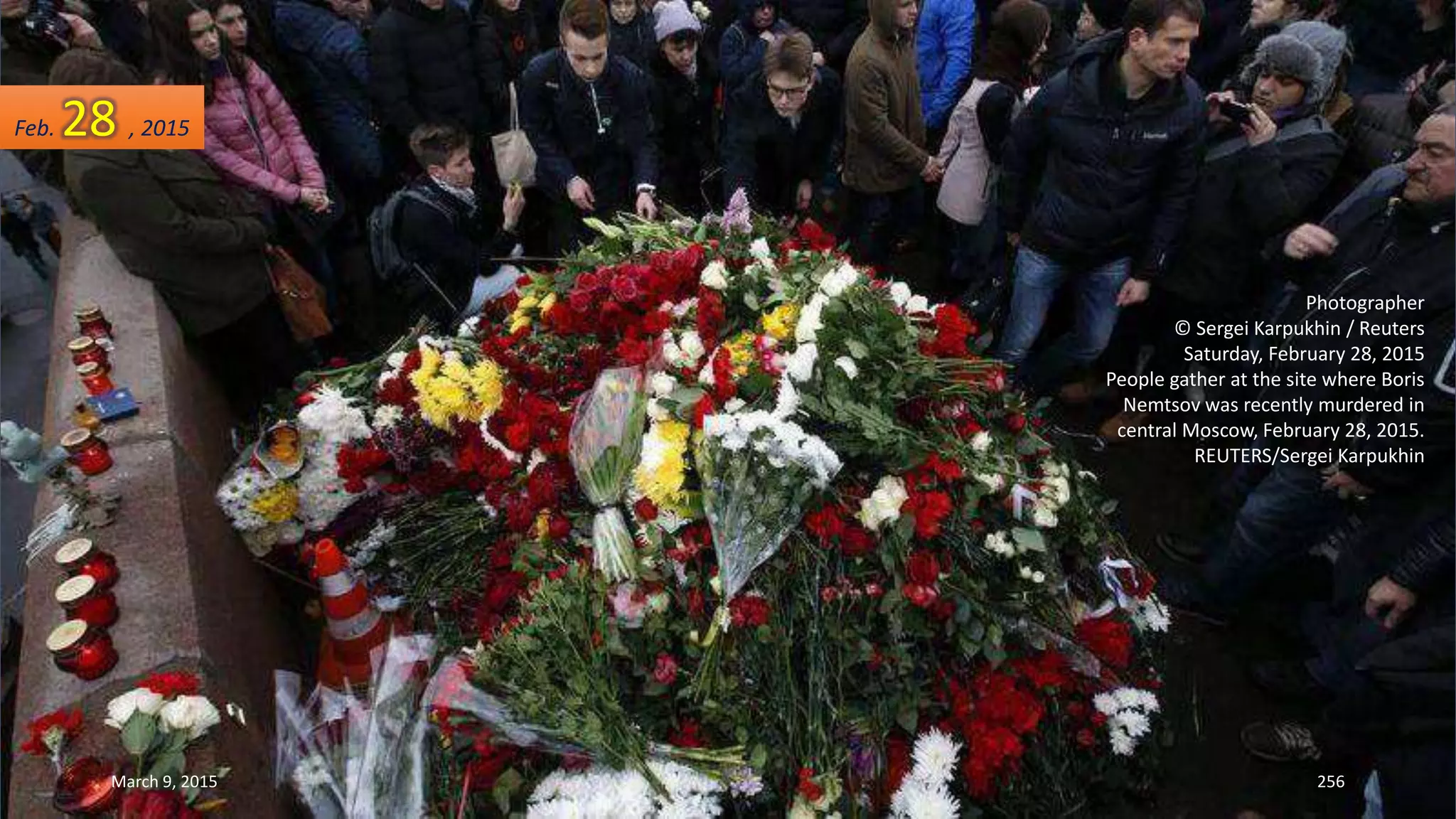 Photographer
© Sergei Karpukhin / Reuters
Saturday, February 28, 2015
People gather at the site where Boris
Nemtsov was recently murdered in
central Moscow, February 28, 2015.
REUTERS/Sergei Karpukhin
Feb. 28 , 2015
March 9, 2015 256
 