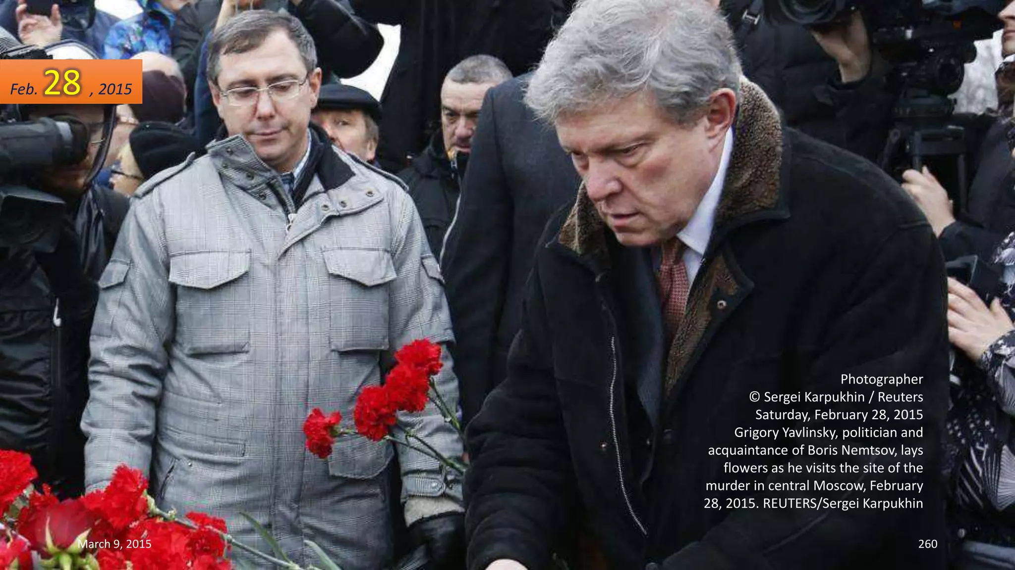 Photographer
© Sergei Karpukhin / Reuters
Saturday, February 28, 2015
Grigory Yavlinsky, politician and
acquaintance of Boris Nemtsov, lays
flowers as he visits the site of the
murder in central Moscow, February
28, 2015. REUTERS/Sergei Karpukhin
Feb. 28 , 2015
March 9, 2015 260
 