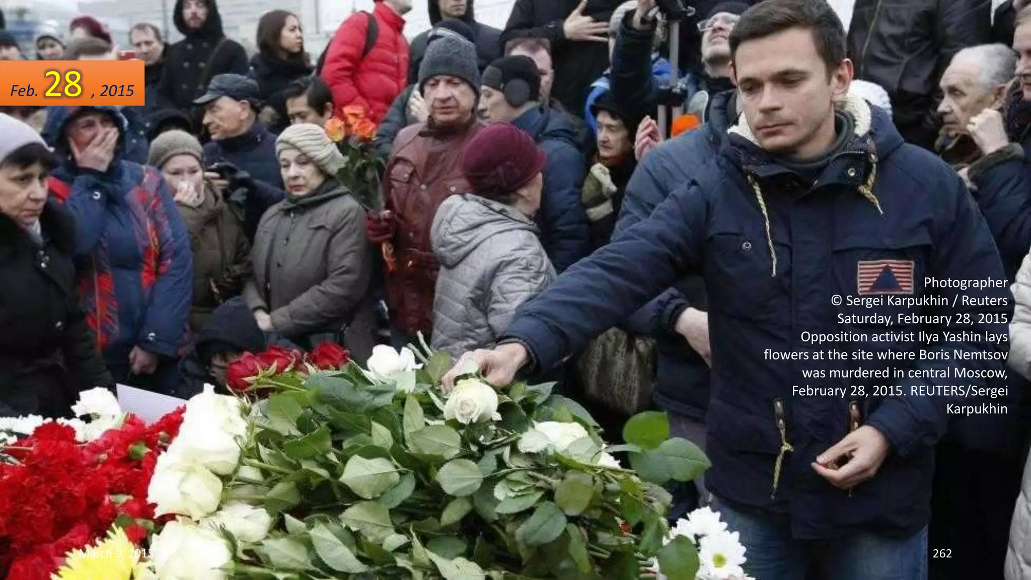Photographer
© Sergei Karpukhin / Reuters
Saturday, February 28, 2015
Opposition activist Ilya Yashin lays
flowers at the site where Boris Nemtsov
was murdered in central Moscow,
February 28, 2015. REUTERS/Sergei
Karpukhin
Feb. 28 , 2015
March 9, 2015 262
 