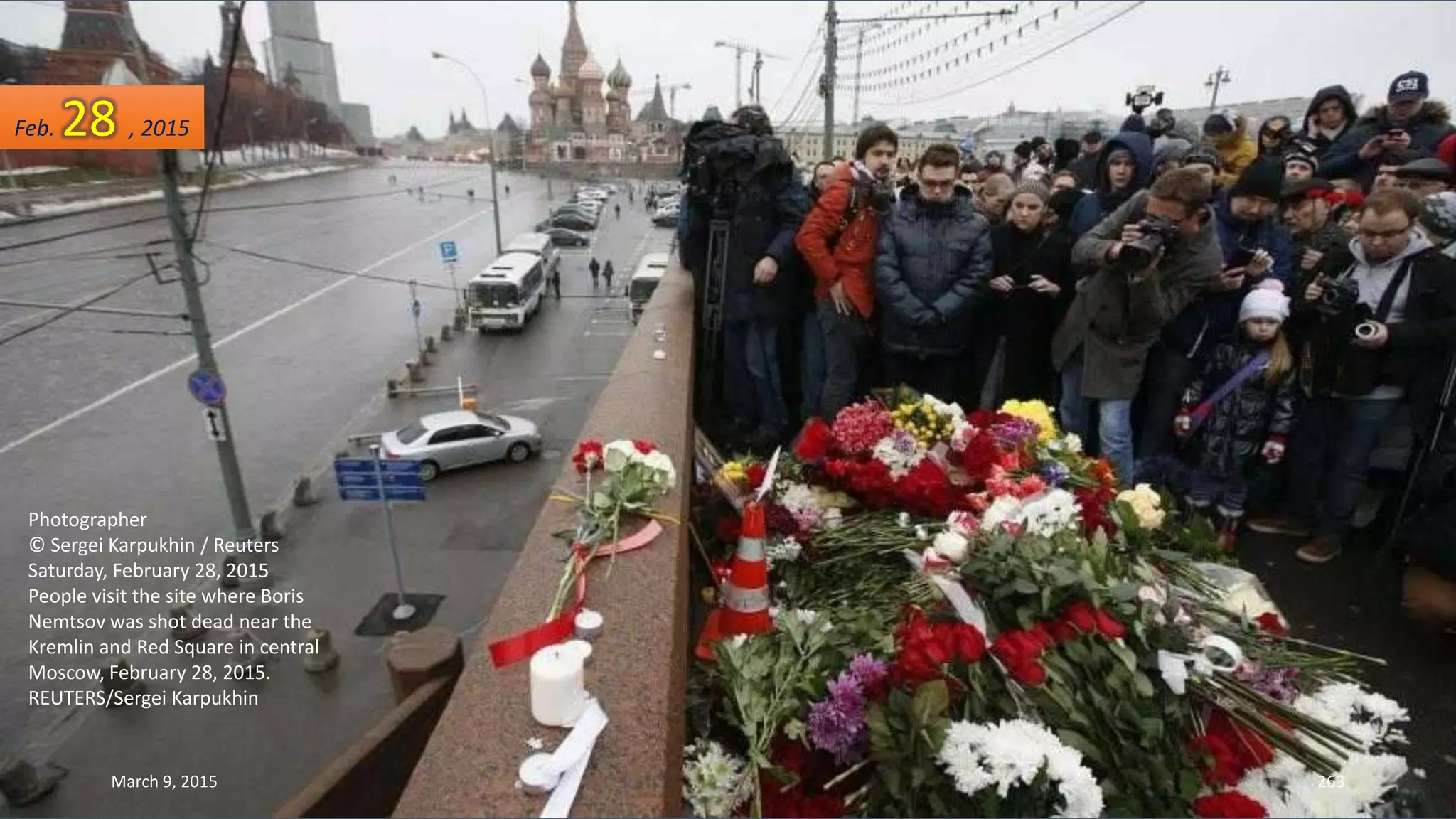Photographer
© Sergei Karpukhin / Reuters
Saturday, February 28, 2015
People visit the site where Boris
Nemtsov was shot dead near the
Kremlin and Red Square in central
Moscow, February 28, 2015.
REUTERS/Sergei Karpukhin
Feb. 28 , 2015
March 9, 2015 263
 
