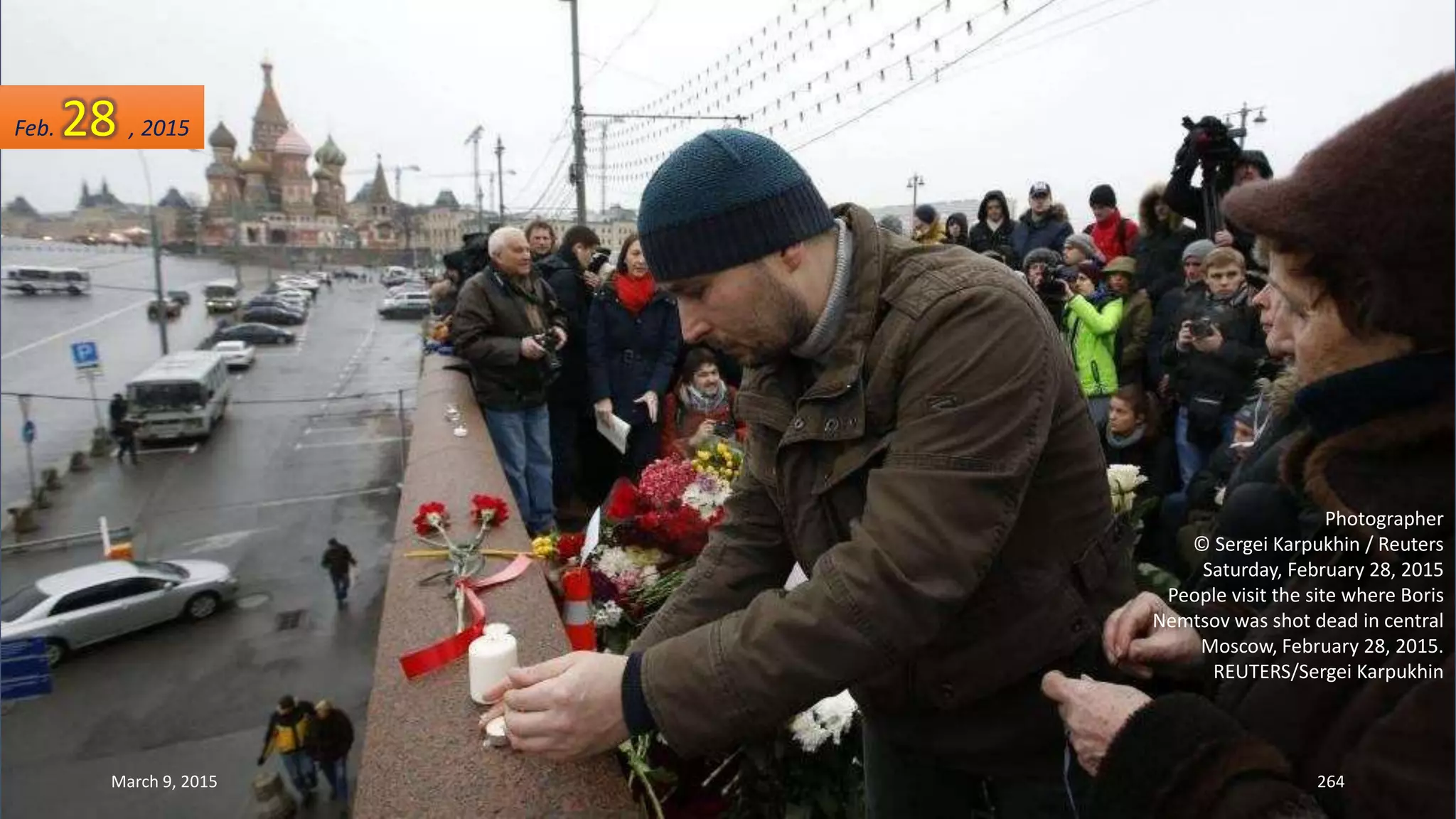 Photographer
© Sergei Karpukhin / Reuters
Saturday, February 28, 2015
People visit the site where Boris
Nemtsov was shot dead in central
Moscow, February 28, 2015.
REUTERS/Sergei Karpukhin
Feb. 28 , 2015
March 9, 2015 264
 