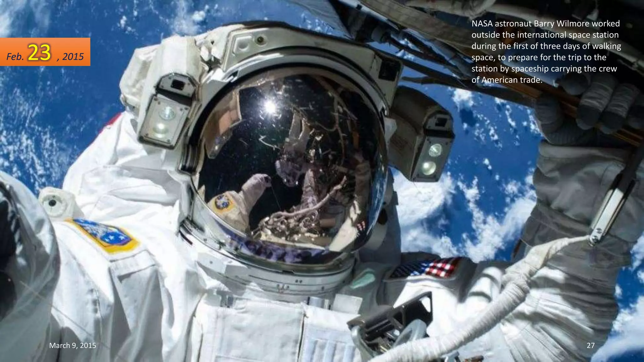 NASA astronaut Barry Wilmore worked
outside the international space station
during the first of three days of walking
space, to prepare for the trip to the
station by spaceship carrying the crew
of American trade.
Feb. 23 , 2015
March 9, 2015 27
 
