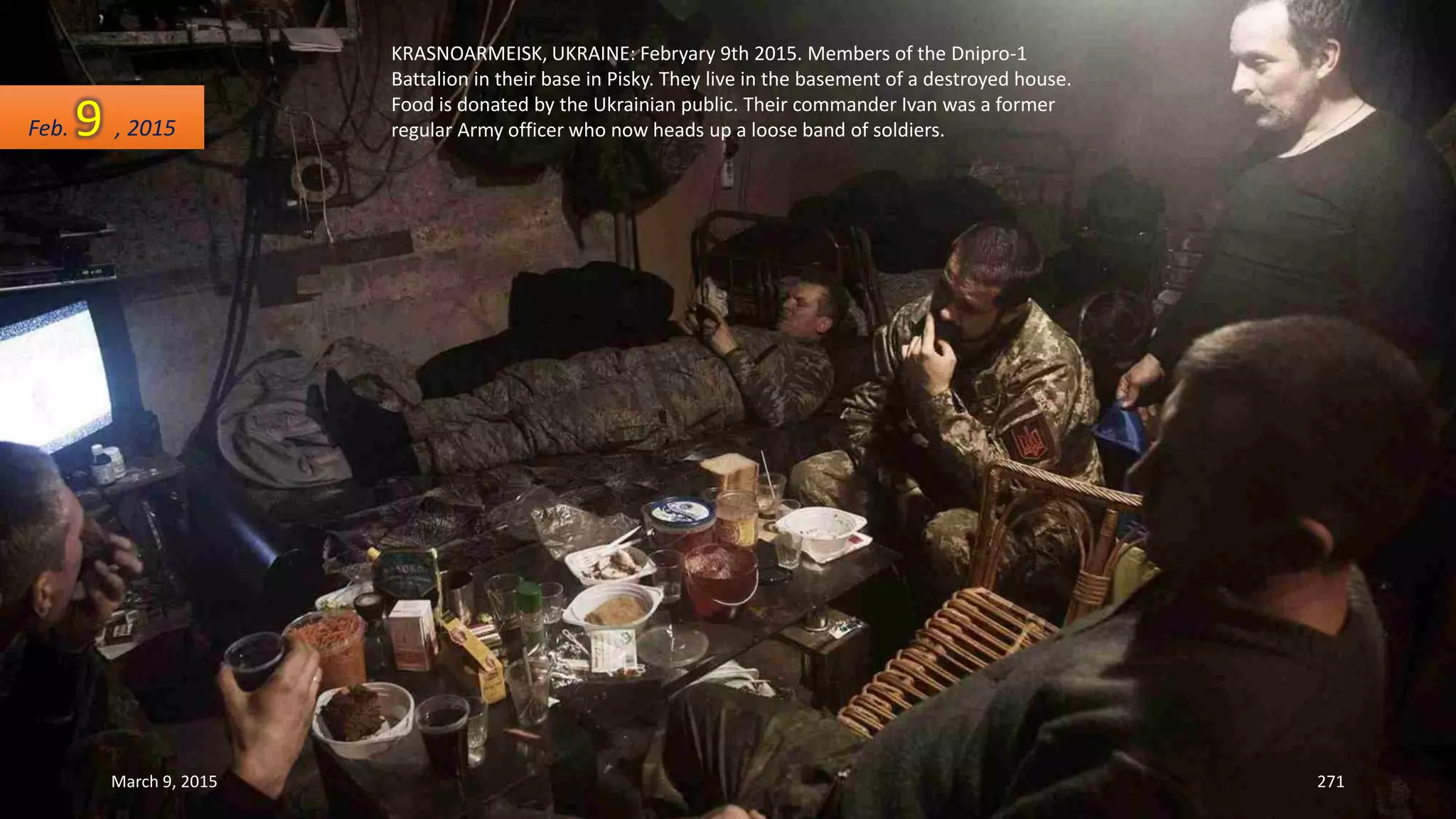 KRASNOARMEISK, UKRAINE: Febryary 9th 2015. Members of the Dnipro-1
Battalion in their base in Pisky. They live in the basement of a destroyed house.
Food is donated by the Ukrainian public. Their commander Ivan was a former
regular Army officer who now heads up a loose band of soldiers.Feb. 9 , 2015
March 9, 2015 271
 