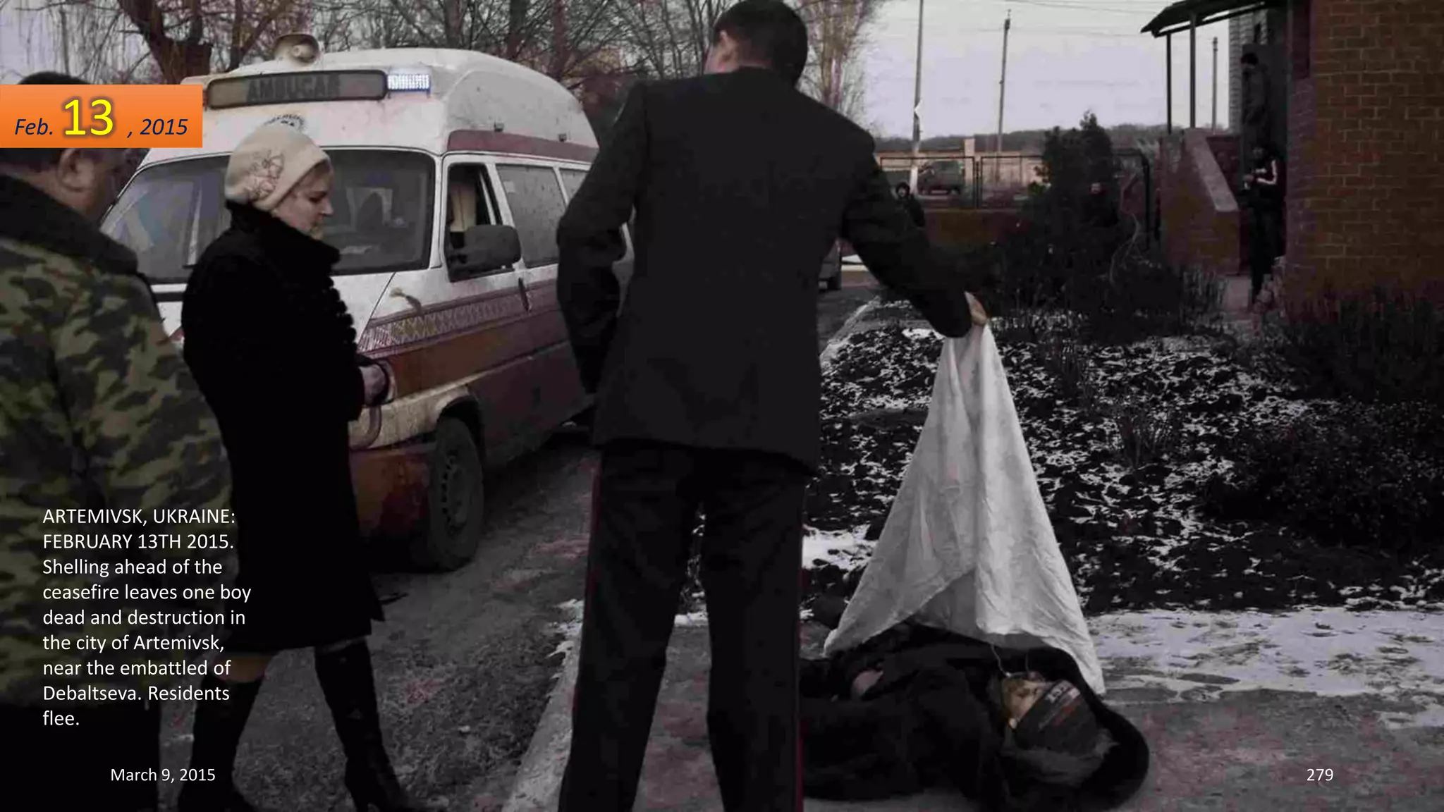 ARTEMIVSK, UKRAINE:
FEBRUARY 13TH 2015.
Shelling ahead of the
ceasefire leaves one boy
dead and destruction in
the city of Artemivsk,
near the embattled of
Debaltseva. Residents
flee.
Feb. 13 , 2015
March 9, 2015 279
 