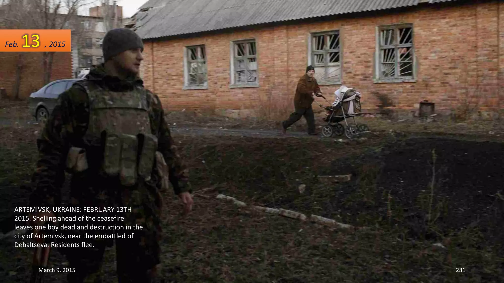 ARTEMIVSK, UKRAINE: FEBRUARY 13TH
2015. Shelling ahead of the ceasefire
leaves one boy dead and destruction in the
city of Artemivsk, near the embattled of
Debaltseva. Residents flee.
Feb. 13 , 2015
March 9, 2015 281
 