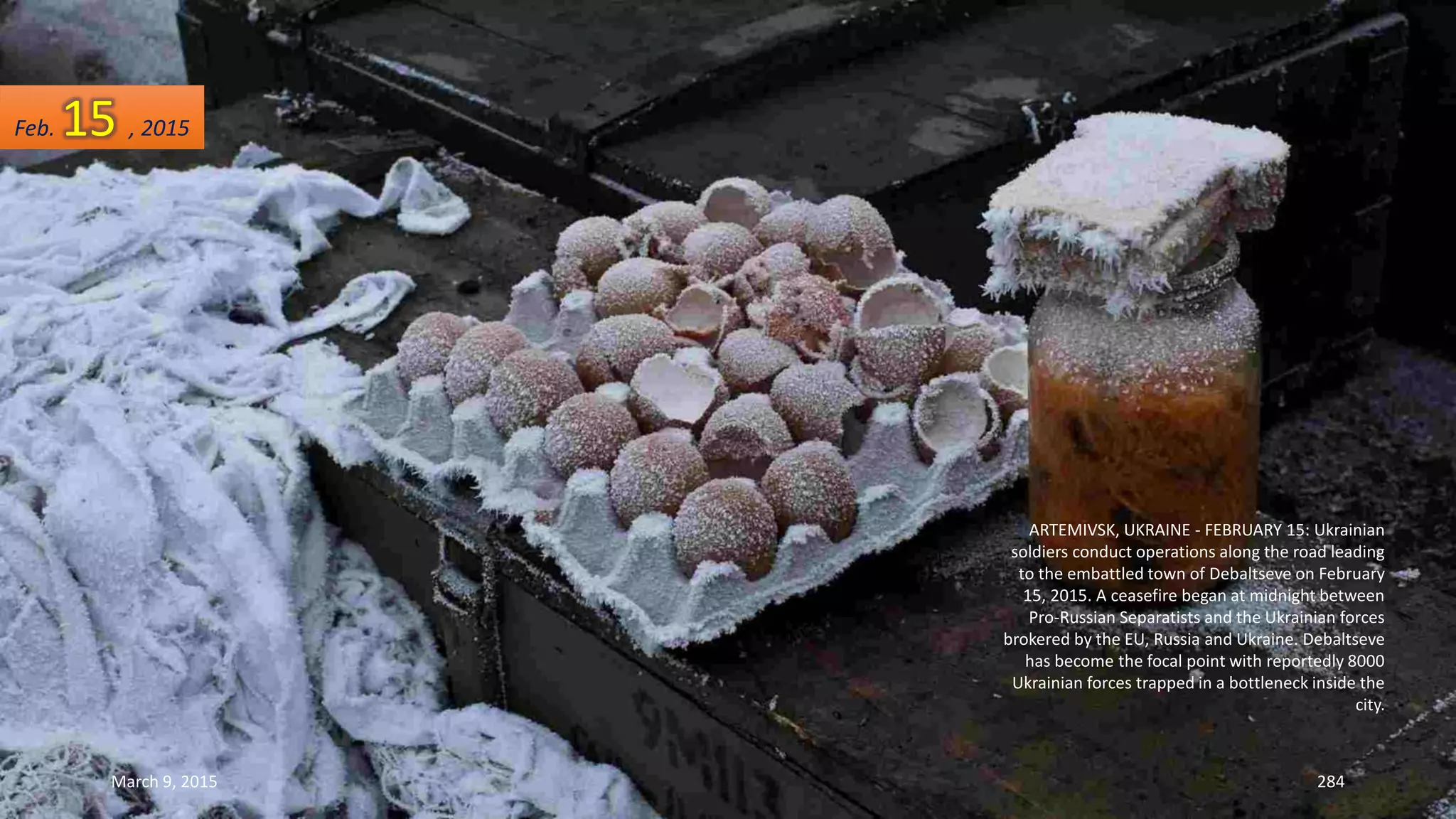ARTEMIVSK, UKRAINE - FEBRUARY 15: Ukrainian
soldiers conduct operations along the road leading
to the embattled town of Debaltseve on February
15, 2015. A ceasefire began at midnight between
Pro-Russian Separatists and the Ukrainian forces
brokered by the EU, Russia and Ukraine. Debaltseve
has become the focal point with reportedly 8000
Ukrainian forces trapped in a bottleneck inside the
city.
Feb. 15 , 2015
March 9, 2015 284
 