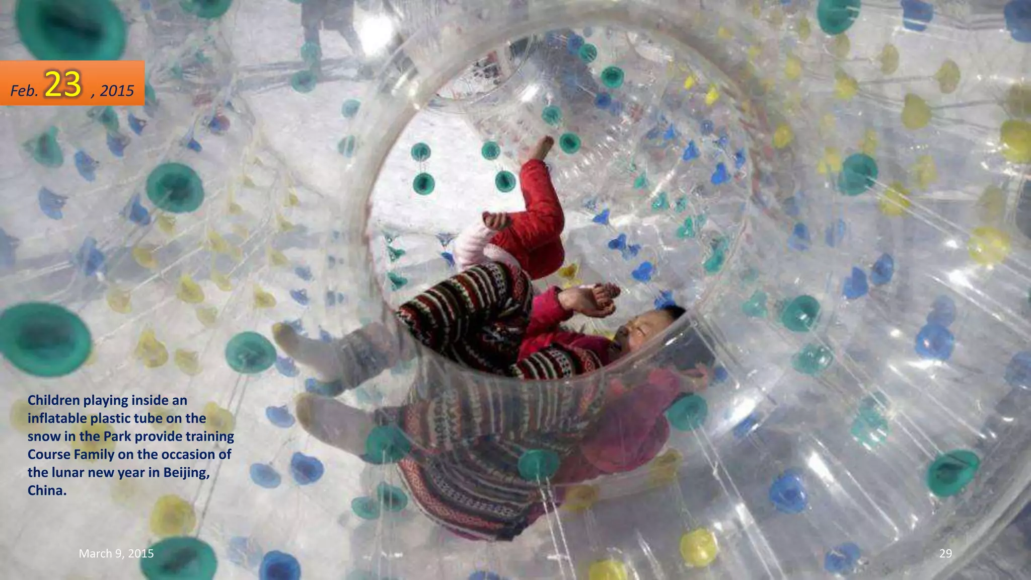 Children playing inside an
inflatable plastic tube on the
snow in the Park provide training
Course Family on the occasion of
the lunar new year in Beijing,
China.
Feb. 23 , 2015
March 9, 2015 29
 