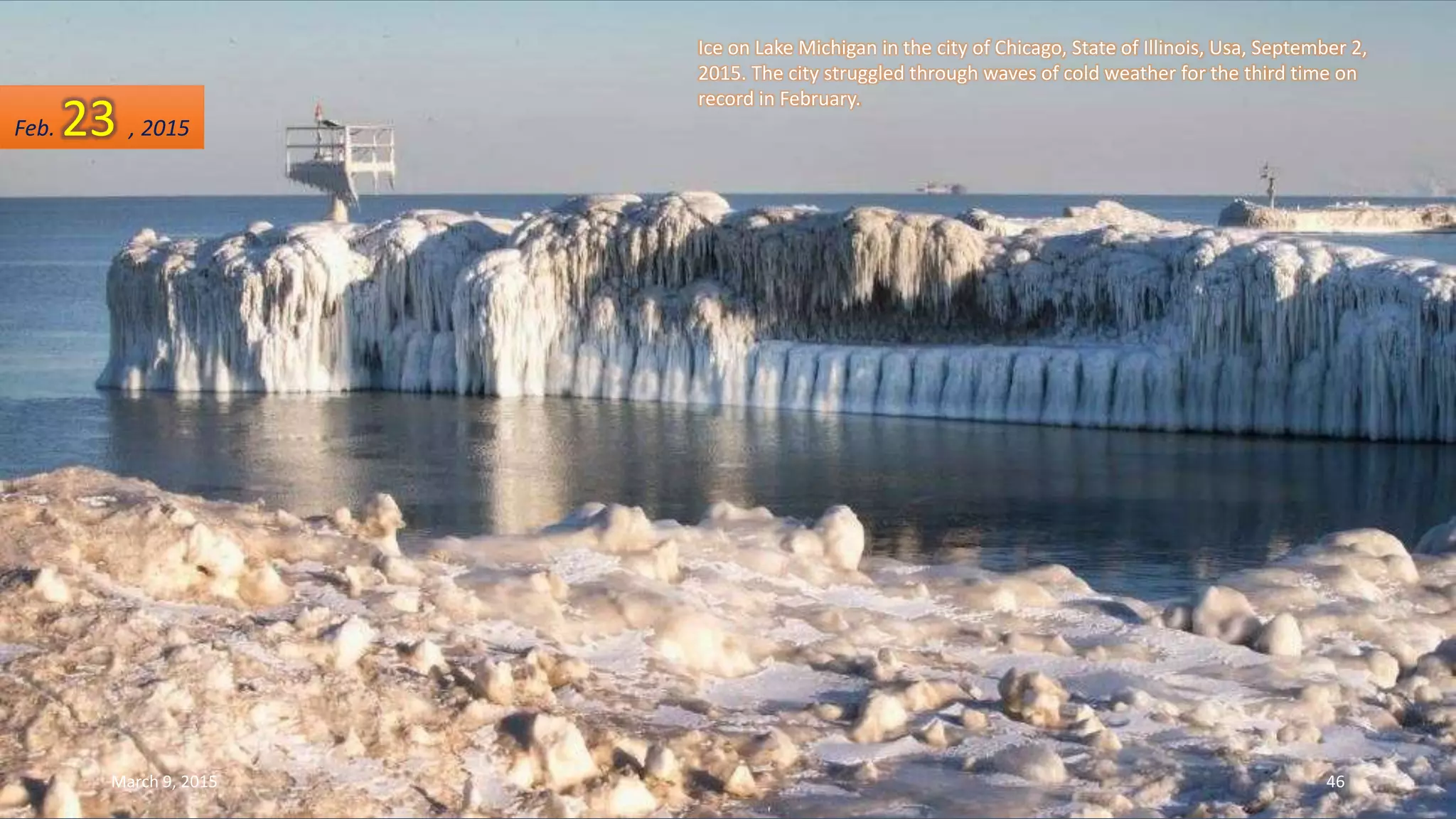 Ice on Lake Michigan in the city of Chicago, State of Illinois, Usa, September 2,
2015. The city struggled through waves of cold weather for the third time on
record in February.
Feb. 23 , 2015
March 9, 2015 46
 
