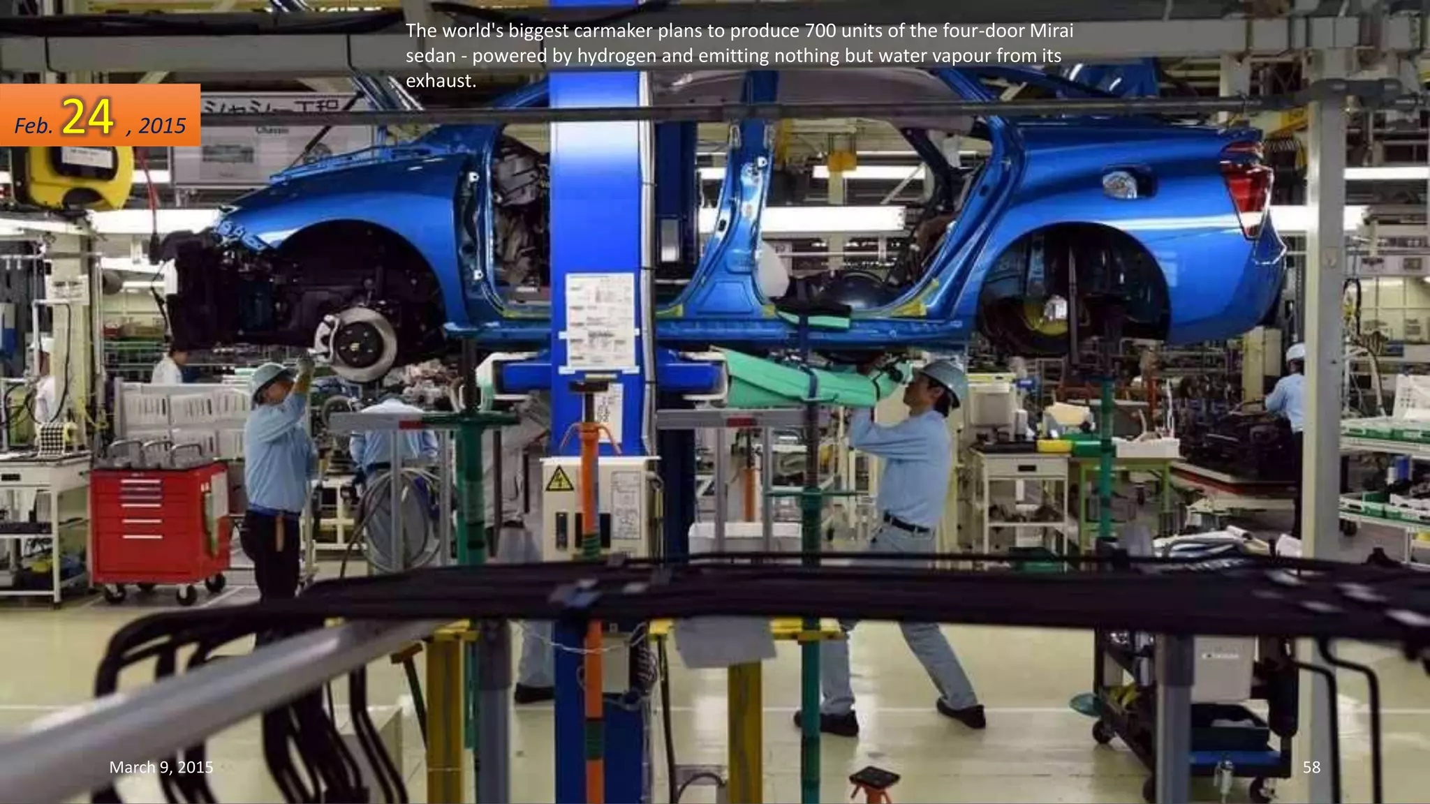 The world's biggest carmaker plans to produce 700 units of the four-door Mirai
sedan - powered by hydrogen and emitting nothing but water vapour from its
exhaust.
Feb. 24 , 2015
March 9, 2015 58
 