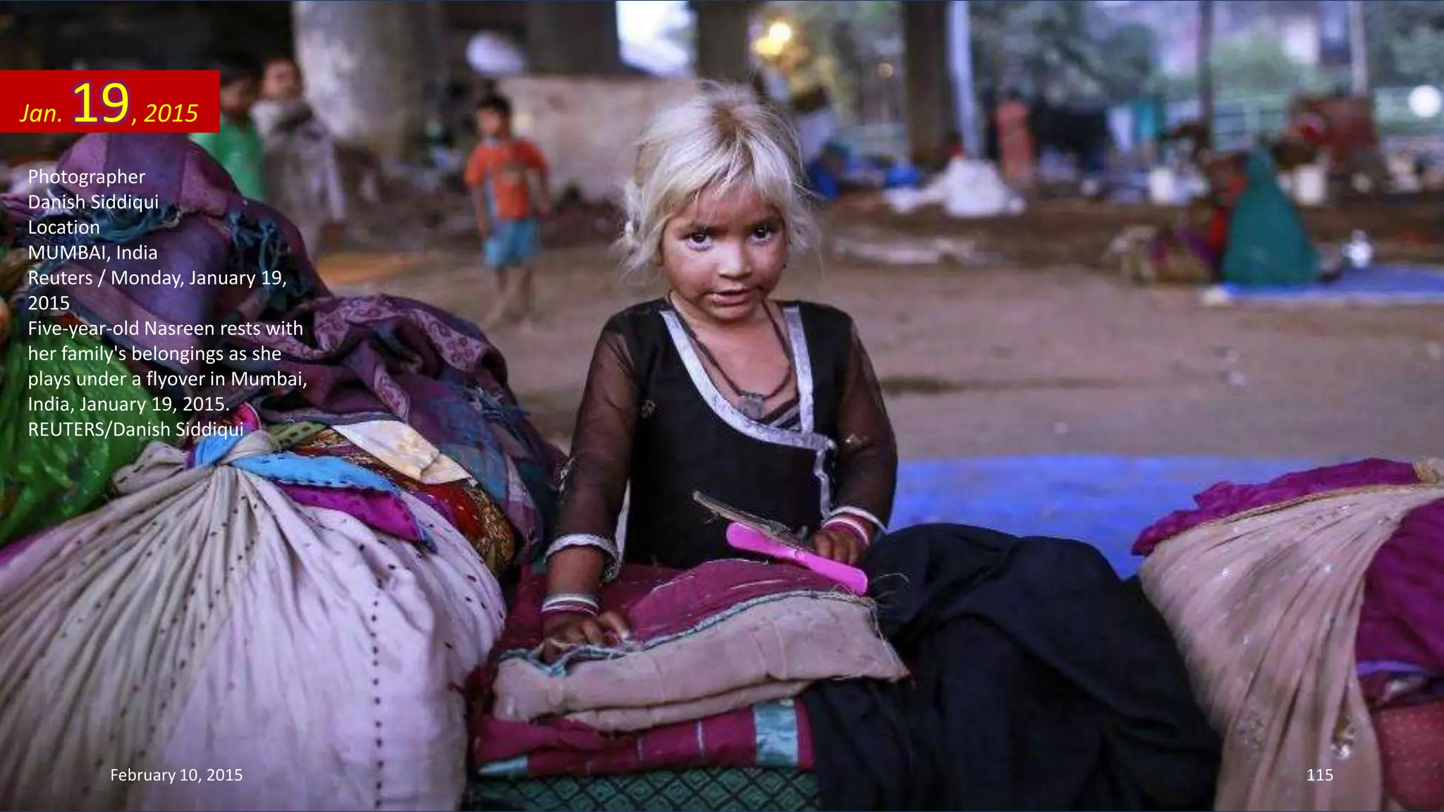 Photographer
Danish Siddiqui
Location
MUMBAI, India
Reuters / Monday, January 19,
2015
Five-year-old Nasreen rests with
her family's belongings as she
plays under a flyover in Mumbai,
India, January 19, 2015.
REUTERS/Danish Siddiqui
Jan. 19, 2015
February 10, 2015 115
 