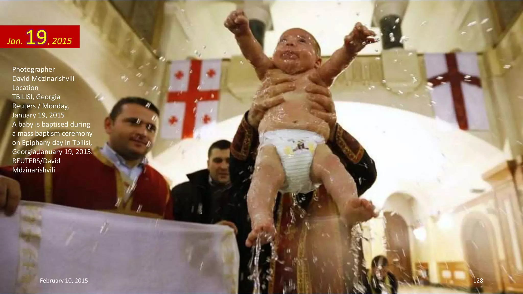 Photographer
David Mdzinarishvili
Location
TBILISI, Georgia
Reuters / Monday,
January 19, 2015
A baby is baptised during
a mass baptism ceremony
on Epiphany day in Tbilisi,
Georgia,January 19, 2015.
REUTERS/David
Mdzinarishvili
Jan. 19, 2015
February 10, 2015 128
 