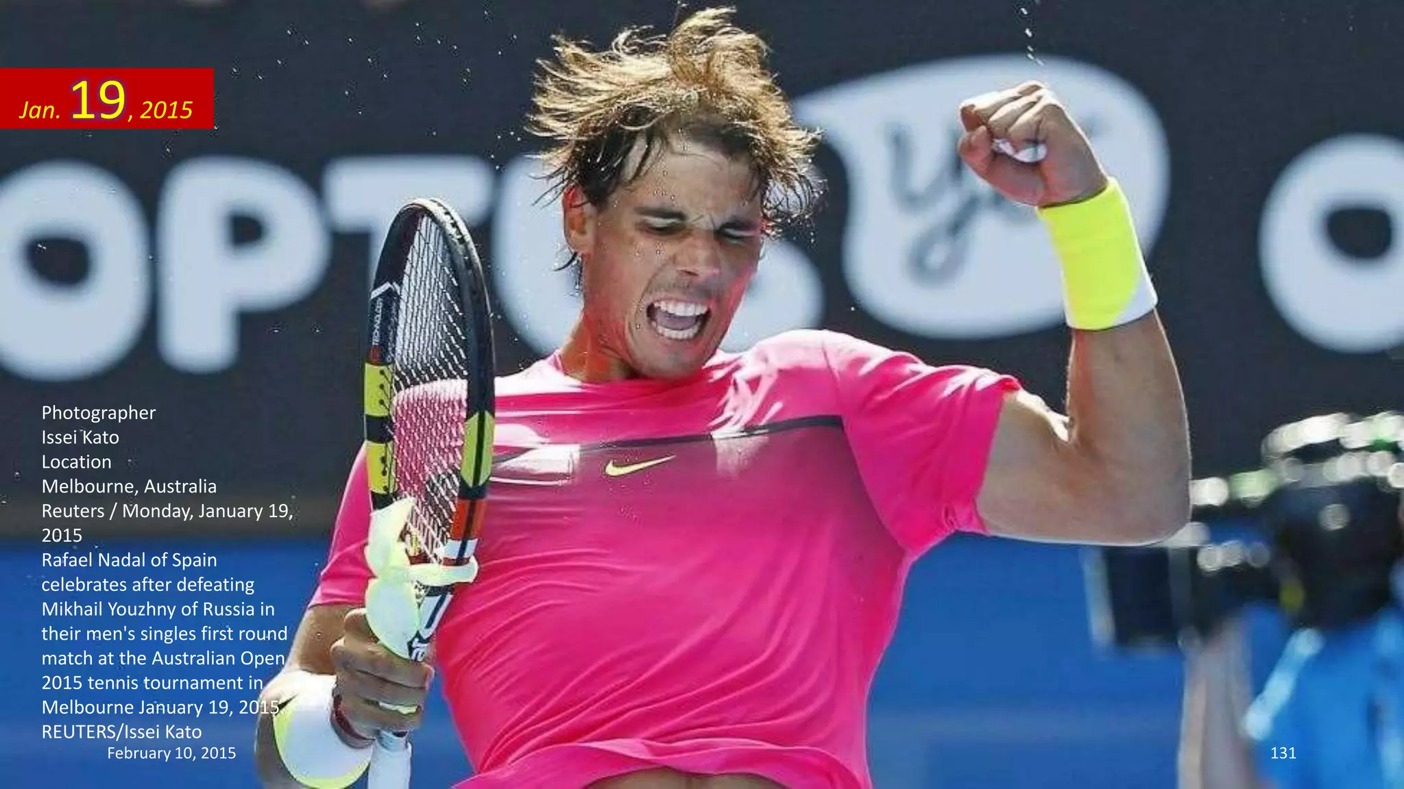 Photographer
Issei Kato
Location
Melbourne, Australia
Reuters / Monday, January 19,
2015
Rafael Nadal of Spain
celebrates after defeating
Mikhail Youzhny of Russia in
their men's singles first round
match at the Australian Open
2015 tennis tournament in
Melbourne January 19, 2015.
REUTERS/Issei Kato
Jan. 19, 2015
February 10, 2015 131
 