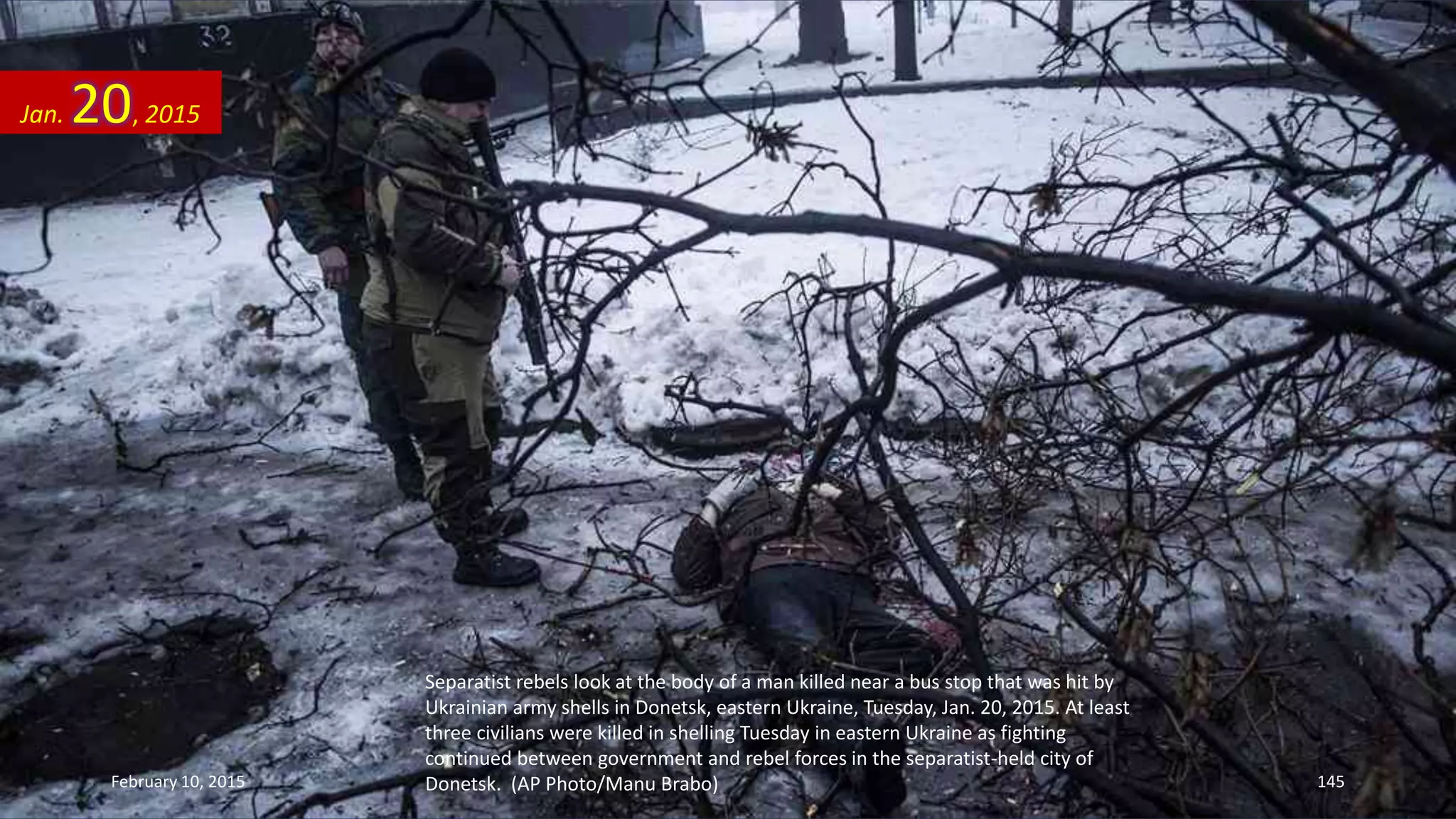 Separatist rebels look at the body of a man killed near a bus stop that was hit by
Ukrainian army shells in Donetsk, eastern Ukraine, Tuesday, Jan. 20, 2015. At least
three civilians were killed in shelling Tuesday in eastern Ukraine as fighting
continued between government and rebel forces in the separatist-held city of
Donetsk. (AP Photo/Manu Brabo)
Jan. 20, 2015
February 10, 2015 145
 