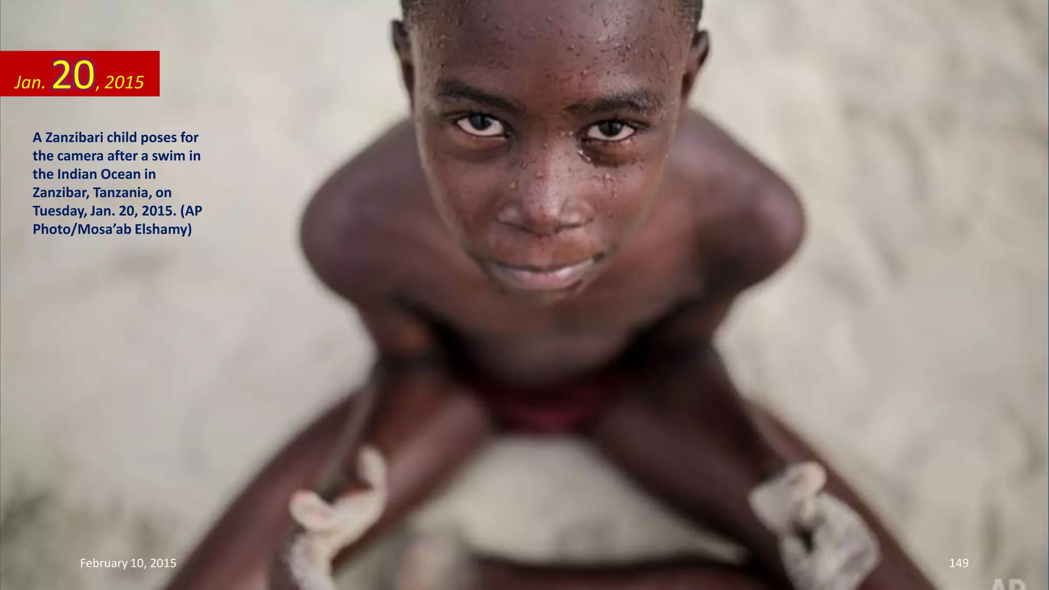 A Zanzibari child poses for
the camera after a swim in
the Indian Ocean in
Zanzibar, Tanzania, on
Tuesday, Jan. 20, 2015. (AP
Photo/Mosa’ab Elshamy)
Jan. 20, 2015
February 10, 2015 149
 