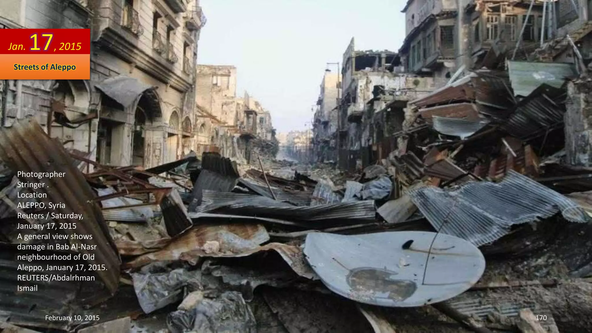 Photographer
Stringer .
Location
ALEPPO, Syria
Reuters / Saturday,
January 17, 2015
A general view shows
damage in Bab Al-Nasr
neighbourhood of Old
Aleppo, January 17, 2015.
REUTERS/Abdalrhman
Ismail
Jan. 17, 2015
Streets of Aleppo
February 10, 2015 170
 