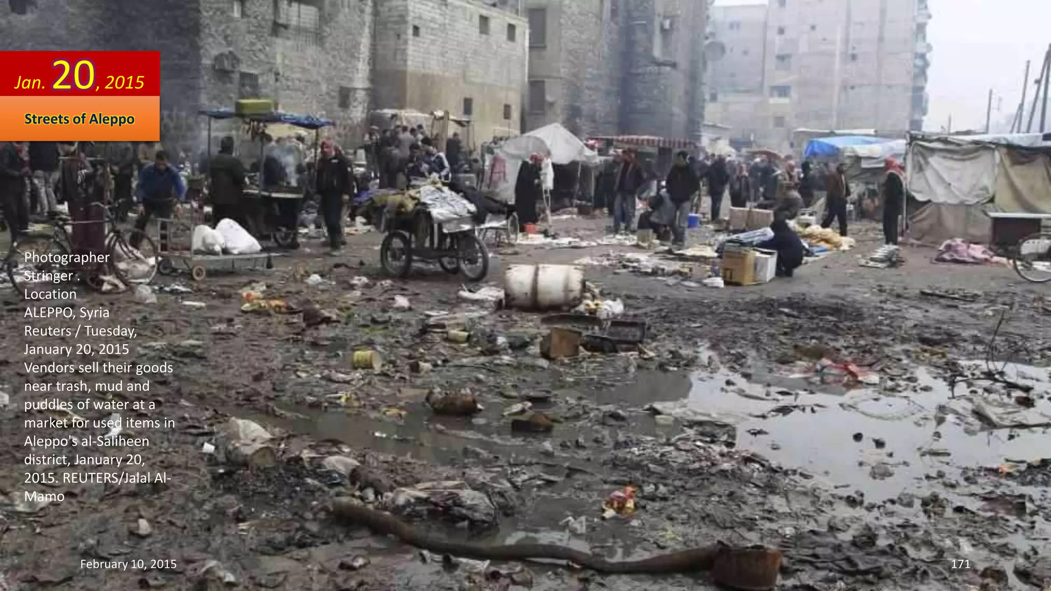 Photographer
Stringer .
Location
ALEPPO, Syria
Reuters / Tuesday,
January 20, 2015
Vendors sell their goods
near trash, mud and
puddles of water at a
market for used items in
Aleppo's al-Saliheen
district, January 20,
2015. REUTERS/Jalal Al-
Mamo
Jan. 20, 2015
Streets of Aleppo
February 10, 2015 171
 