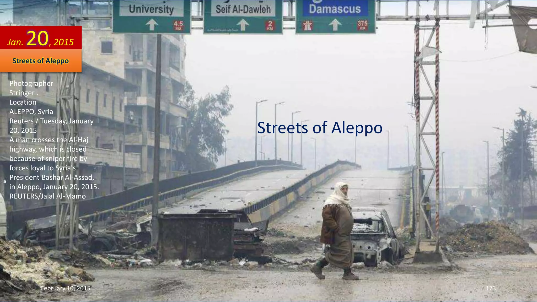 Photographer
Stringer .
Location
ALEPPO, Syria
Reuters / Tuesday, January
20, 2015
A man crosses the Al-Haj
highway, which is closed
because of sniper fire by
forces loyal to Syria's
President Bashar Al-Assad,
in Aleppo, January 20, 2015.
REUTERS/Jalal Al-Mamo
Streets of Aleppo
Jan. 20, 2015
Streets of Aleppo
February 10, 2015 173
 
