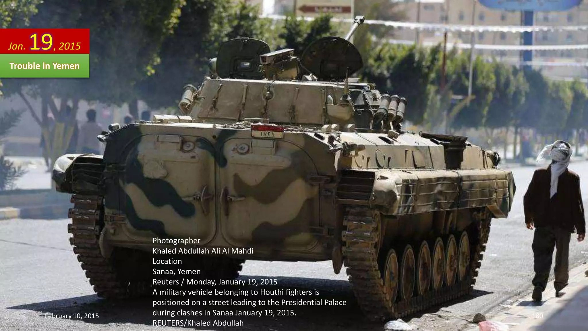 Photographer
Khaled Abdullah Ali Al Mahdi
Location
Sanaa, Yemen
Reuters / Monday, January 19, 2015
A military vehicle belonging to Houthi fighters is
positioned on a street leading to the Presidential Palace
during clashes in Sanaa January 19, 2015.
REUTERS/Khaled Abdullah
Jan. 19, 2015
Trouble in Yemen
February 10, 2015 180
 