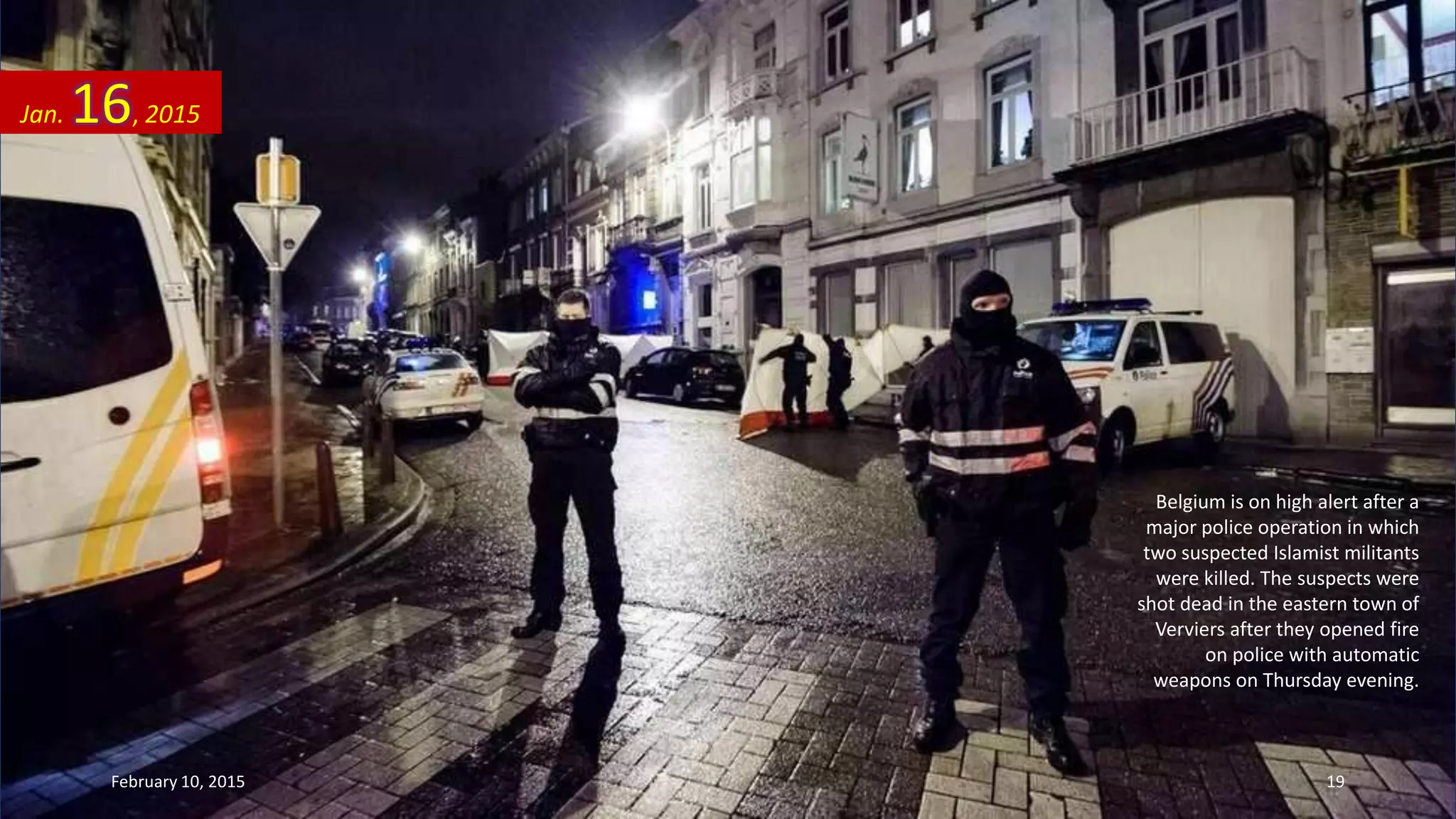 Belgium is on high alert after a
major police operation in which
two suspected Islamist militants
were killed. The suspects were
shot dead in the eastern town of
Verviers after they opened fire
on police with automatic
weapons on Thursday evening.
Jan. 16, 2015
February 10, 2015 19
 