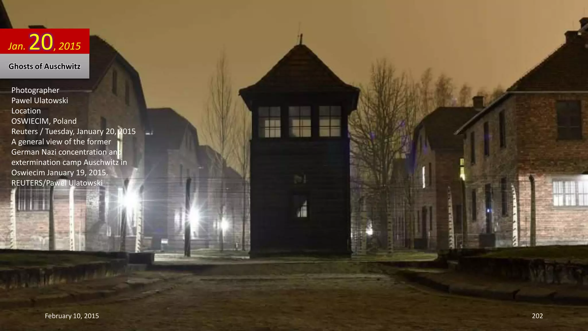 Photographer
Pawel Ulatowski
Location
OSWIECIM, Poland
Reuters / Tuesday, January 20, 2015
A general view of the former
German Nazi concentration and
extermination camp Auschwitz in
Oswiecim January 19, 2015.
REUTERS/Pawel Ulatowski
Jan. 20, 2015
Ghosts of Auschwitz
February 10, 2015 202
 